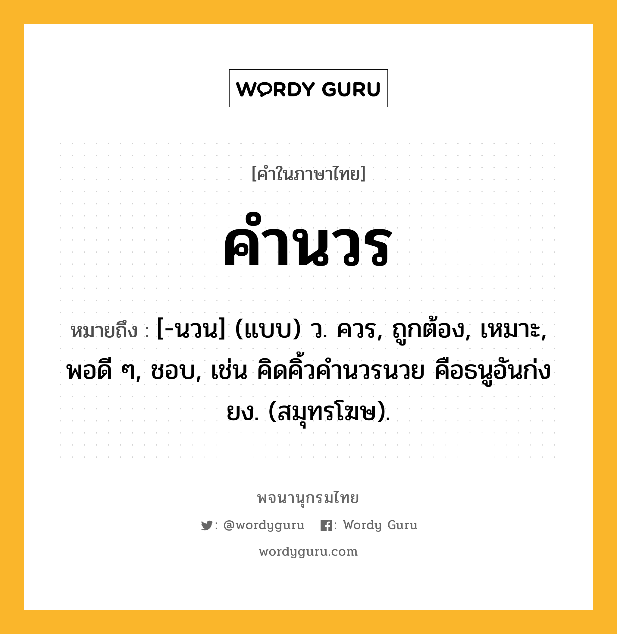 คำนวร ความหมาย หมายถึงอะไร?, คำในภาษาไทย คำนวร หมายถึง [-นวน] (แบบ) ว. ควร, ถูกต้อง, เหมาะ, พอดี ๆ, ชอบ, เช่น คิดคิ้วคํานวรนวย คือธนูอันก่งยง. (สมุทรโฆษ).