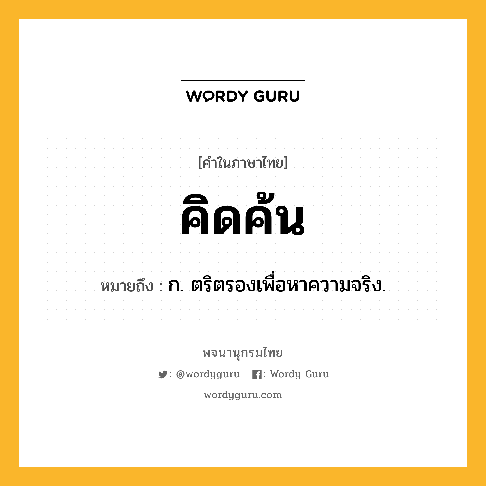 คิดค้น ความหมาย หมายถึงอะไร?, คำในภาษาไทย คิดค้น หมายถึง ก. ตริตรองเพื่อหาความจริง.