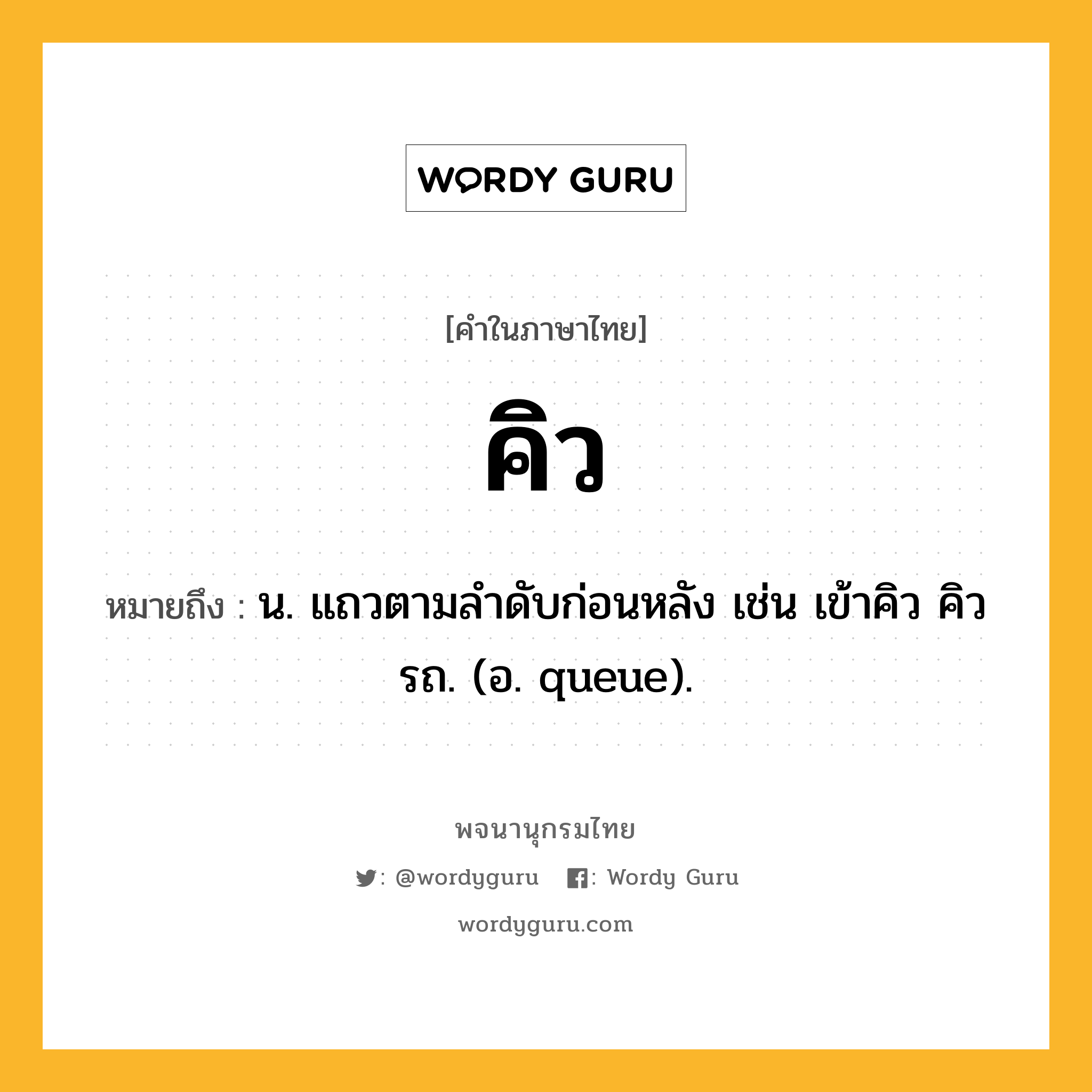 คิว ความหมาย หมายถึงอะไร?, คำในภาษาไทย คิว หมายถึง น. แถวตามลําดับก่อนหลัง เช่น เข้าคิว คิวรถ. (อ. queue).