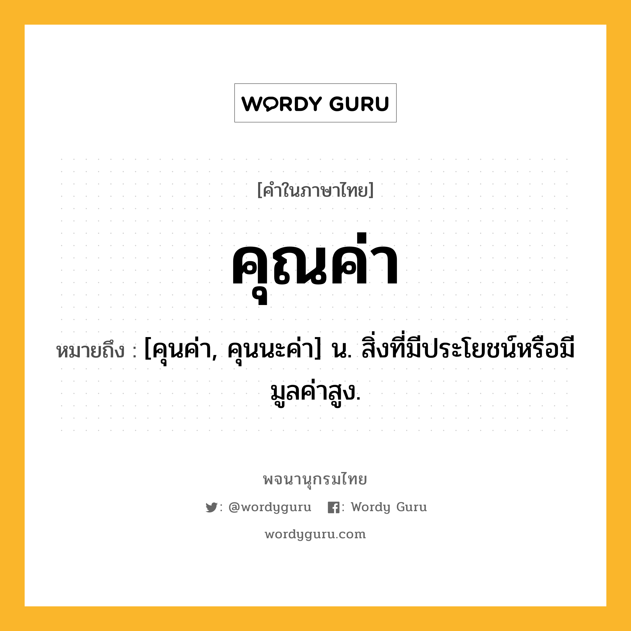 คุณค่า หมายถึงอะไร?, คำในภาษาไทย คุณค่า หมายถึง [คุนค่า, คุนนะค่า] น. สิ่งที่มีประโยชน์หรือมีมูลค่าสูง.