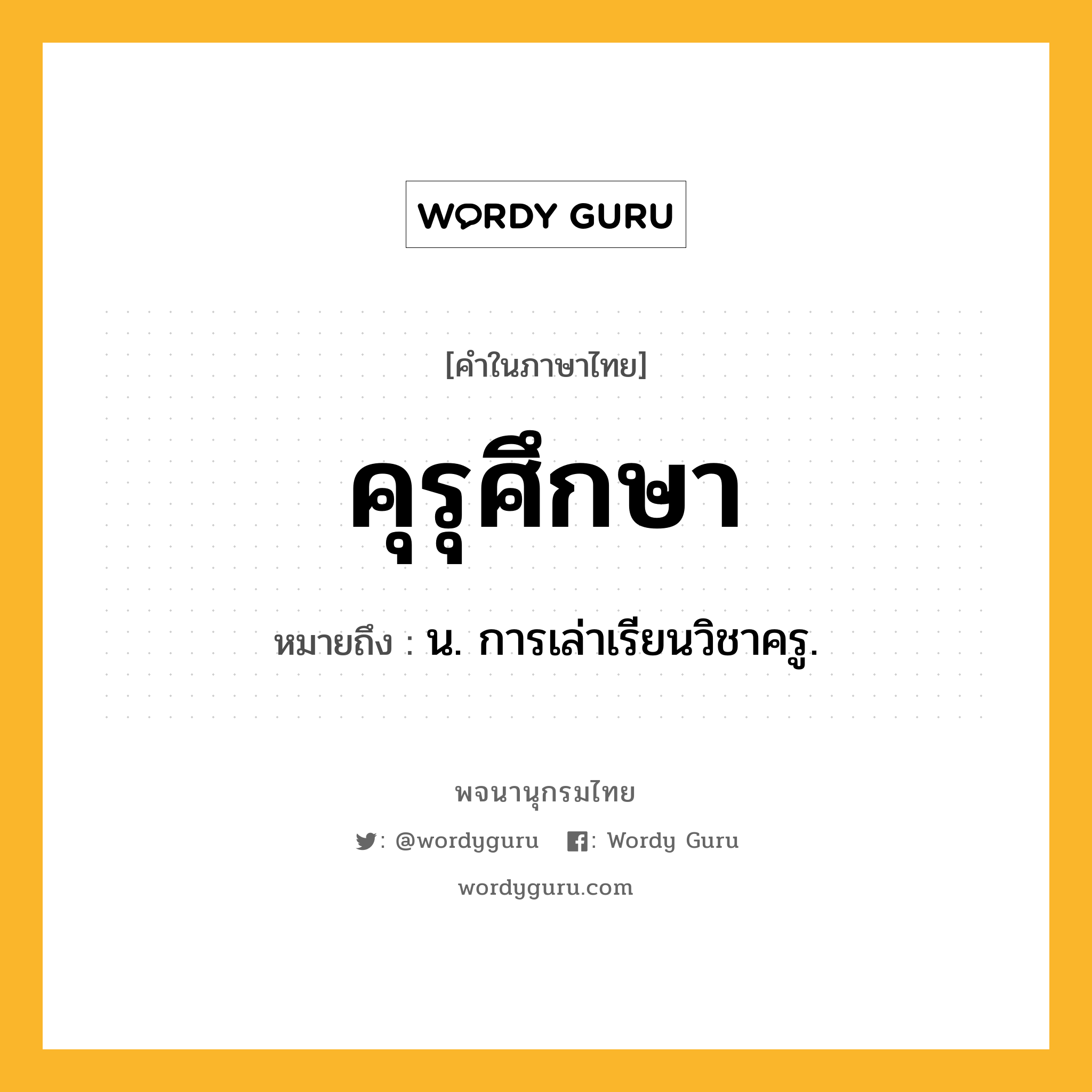 คุรุศึกษา ความหมาย หมายถึงอะไร?, คำในภาษาไทย คุรุศึกษา หมายถึง น. การเล่าเรียนวิชาครู.