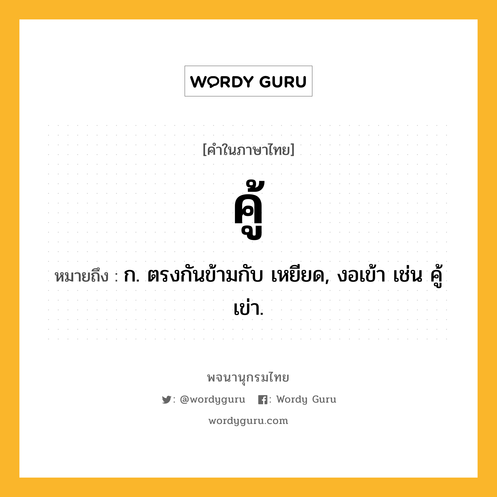 คู้ ความหมาย หมายถึงอะไร?, คำในภาษาไทย คู้ หมายถึง ก. ตรงกันข้ามกับ เหยียด, งอเข้า เช่น คู้เข่า.
