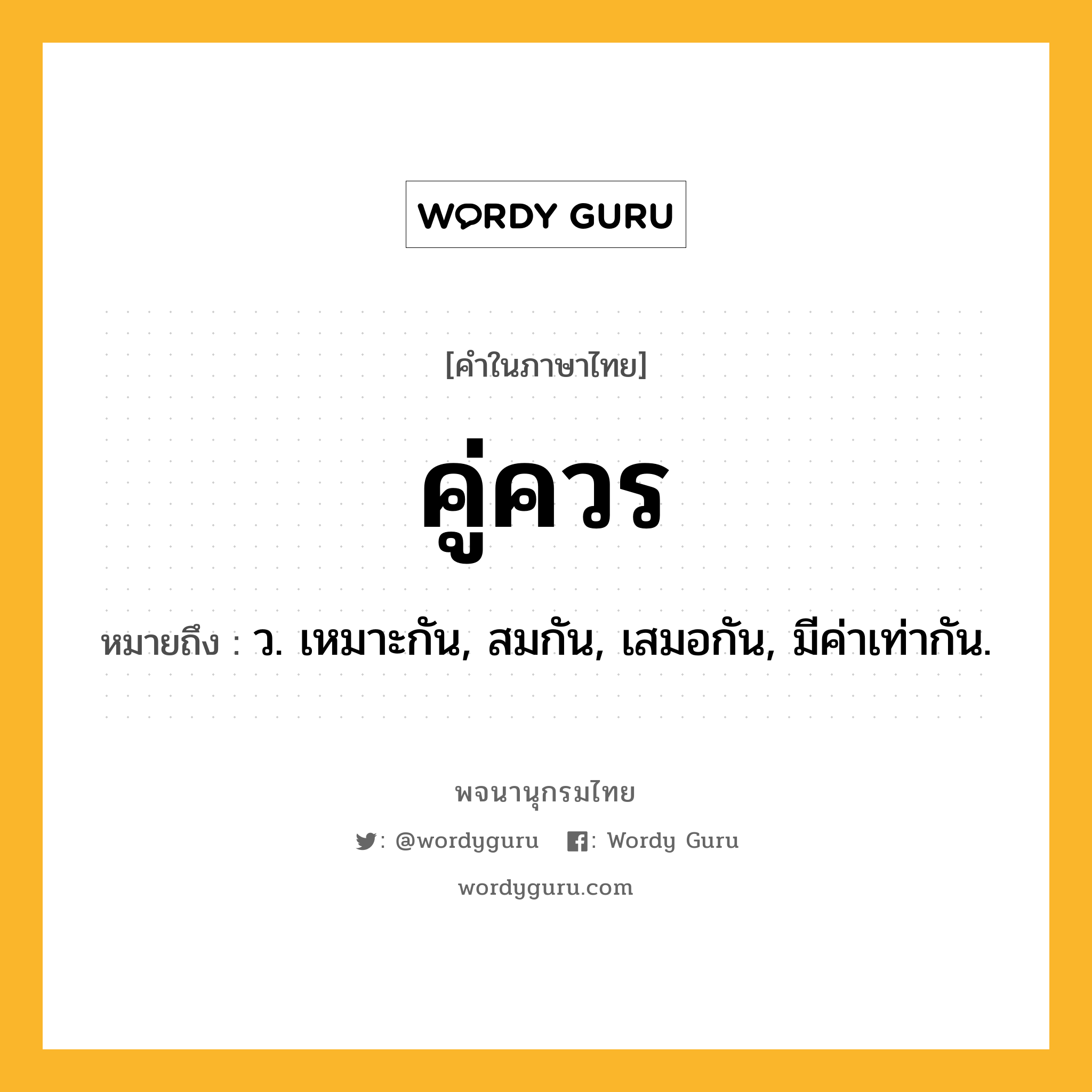 คู่ควร ความหมาย หมายถึงอะไร?, คำในภาษาไทย คู่ควร หมายถึง ว. เหมาะกัน, สมกัน, เสมอกัน, มีค่าเท่ากัน.