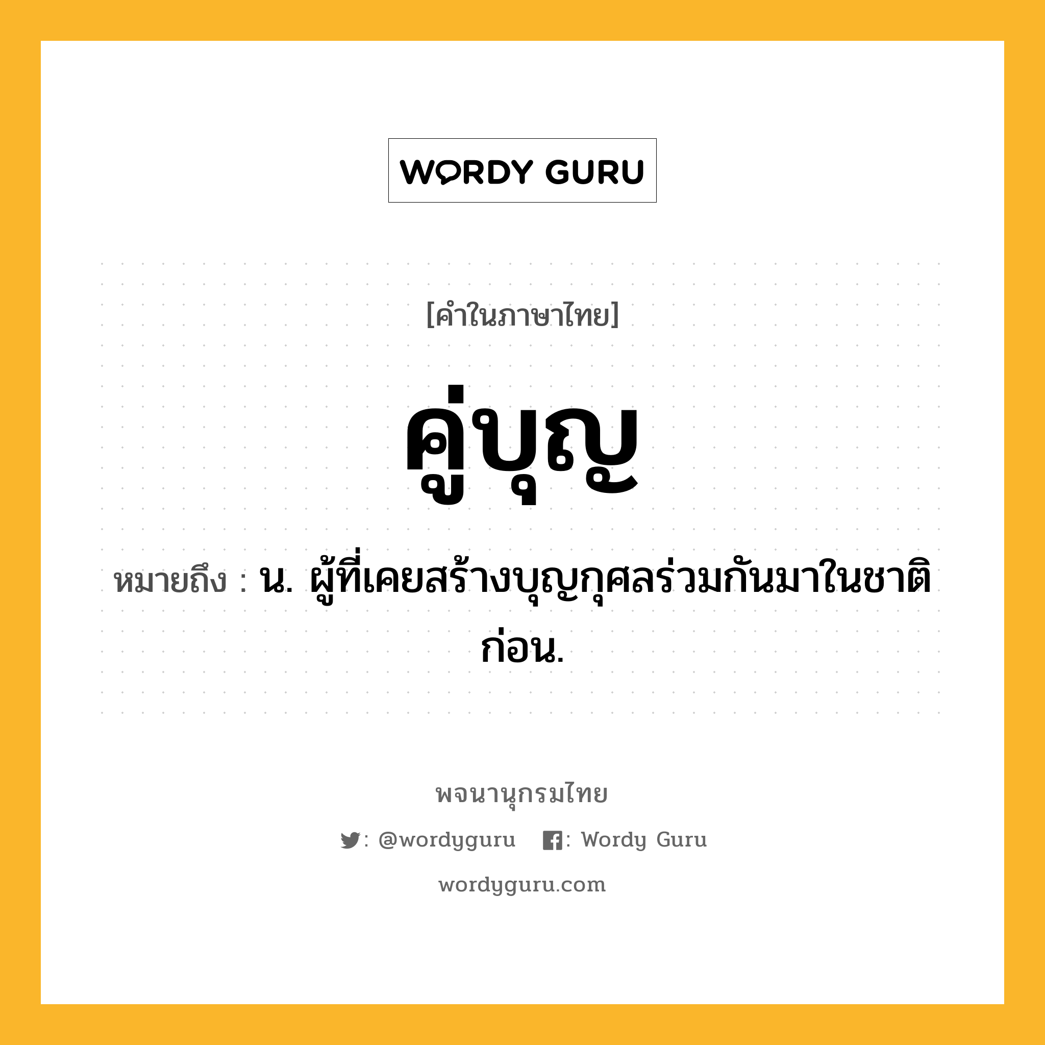 คู่บุญ ความหมาย หมายถึงอะไร?, คำในภาษาไทย คู่บุญ หมายถึง น. ผู้ที่เคยสร้างบุญกุศลร่วมกันมาในชาติก่อน.
