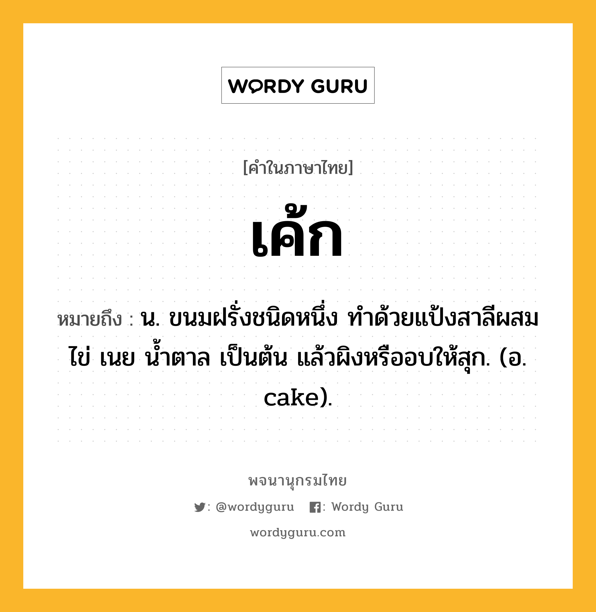 เค้ก ความหมาย หมายถึงอะไร?, คำในภาษาไทย เค้ก หมายถึง น. ขนมฝรั่งชนิดหนึ่ง ทําด้วยแป้งสาลีผสมไข่ เนย นํ้าตาล เป็นต้น แล้วผิงหรืออบให้สุก. (อ. cake).