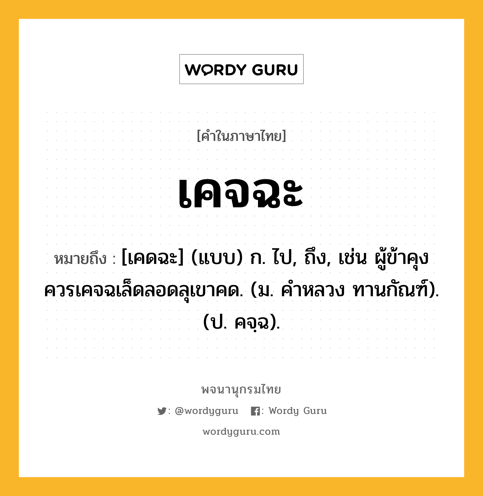 เคจฉะ หมายถึงอะไร?, คำในภาษาไทย เคจฉะ หมายถึง [เคดฉะ] (แบบ) ก. ไป, ถึง, เช่น ผู้ข้าคุงควรเคจฉเล็ดลอดลุเขาคด. (ม. คําหลวง ทานกัณฑ์). (ป. คจฺฉ).