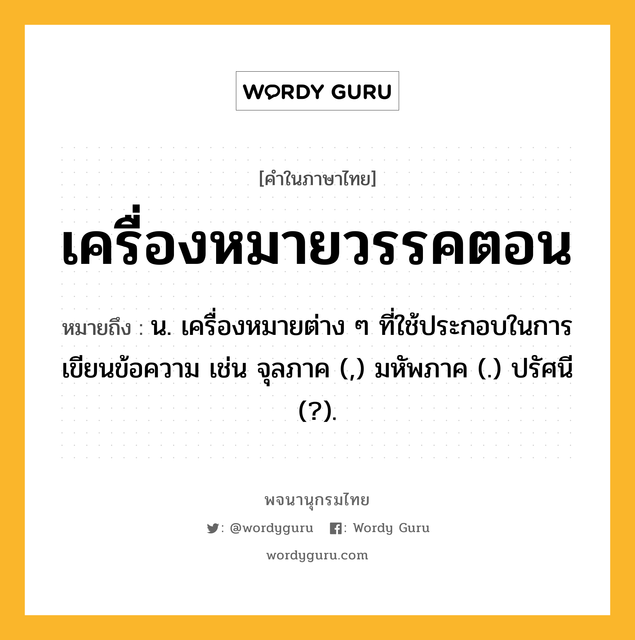 เครื่องหมายวรรคตอน ความหมาย หมายถึงอะไร?, คำในภาษาไทย เครื่องหมายวรรคตอน หมายถึง น. เครื่องหมายต่าง ๆ ที่ใช้ประกอบในการเขียนข้อความ เช่น จุลภาค (,) มหัพภาค (.) ปรัศนี (?).