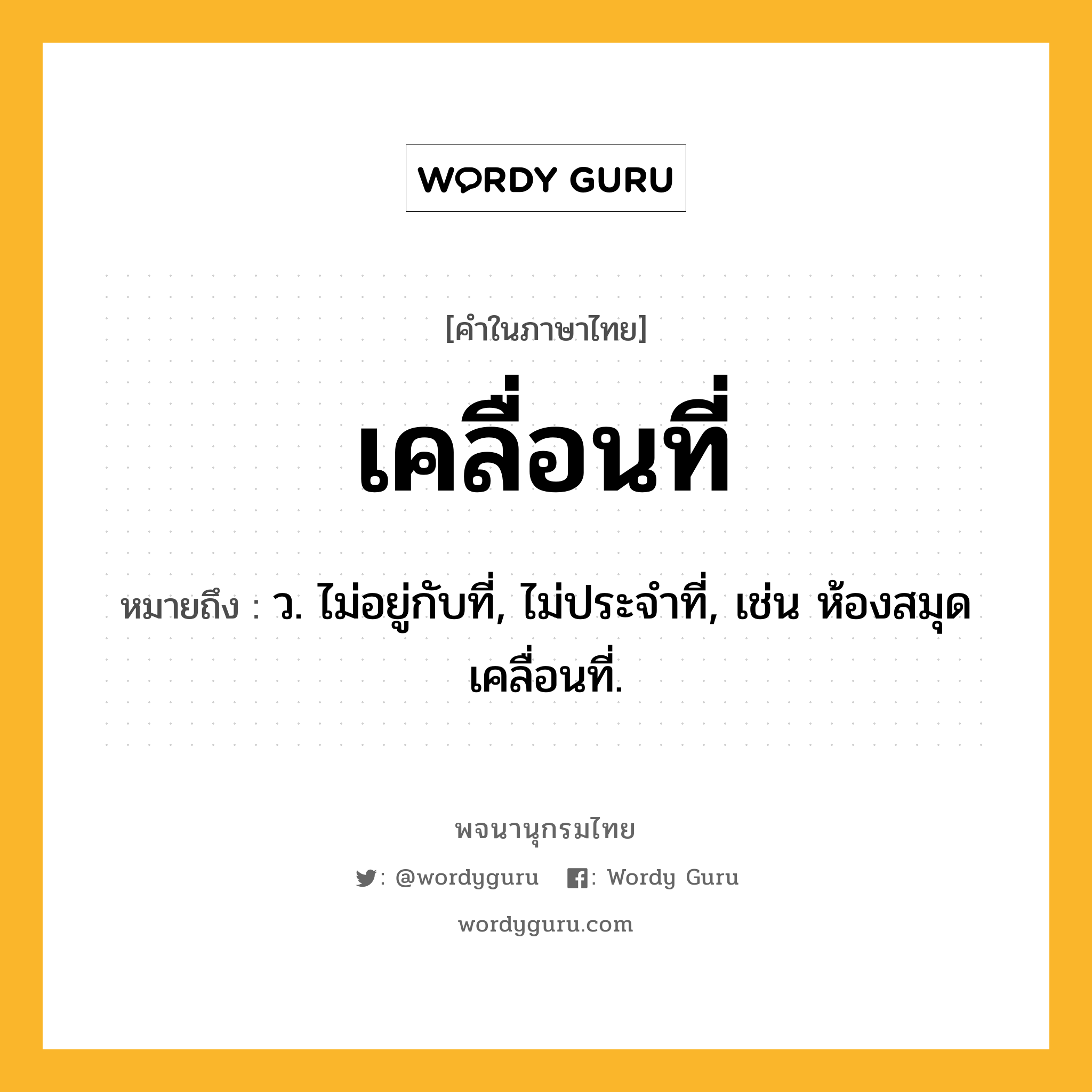 เคลื่อนที่ หมายถึงอะไร?, คำในภาษาไทย เคลื่อนที่ หมายถึง ว. ไม่อยู่กับที่, ไม่ประจําที่, เช่น ห้องสมุดเคลื่อนที่.