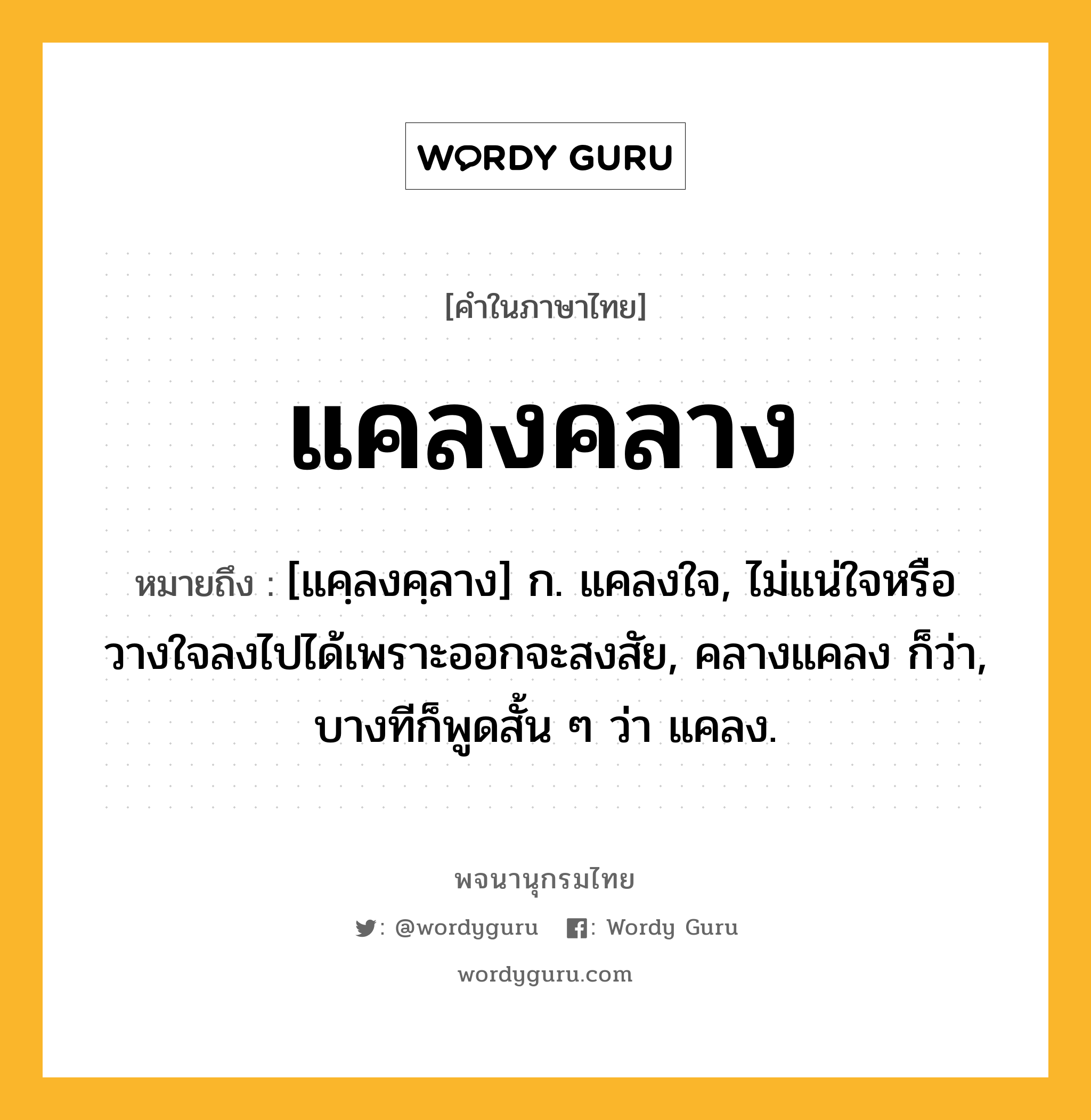 แคลงคลาง หมายถึงอะไร?, คำในภาษาไทย แคลงคลาง หมายถึง [แคฺลงคฺลาง] ก. แคลงใจ, ไม่แน่ใจหรือวางใจลงไปได้เพราะออกจะสงสัย, คลางแคลง ก็ว่า, บางทีก็พูดสั้น ๆ ว่า แคลง.