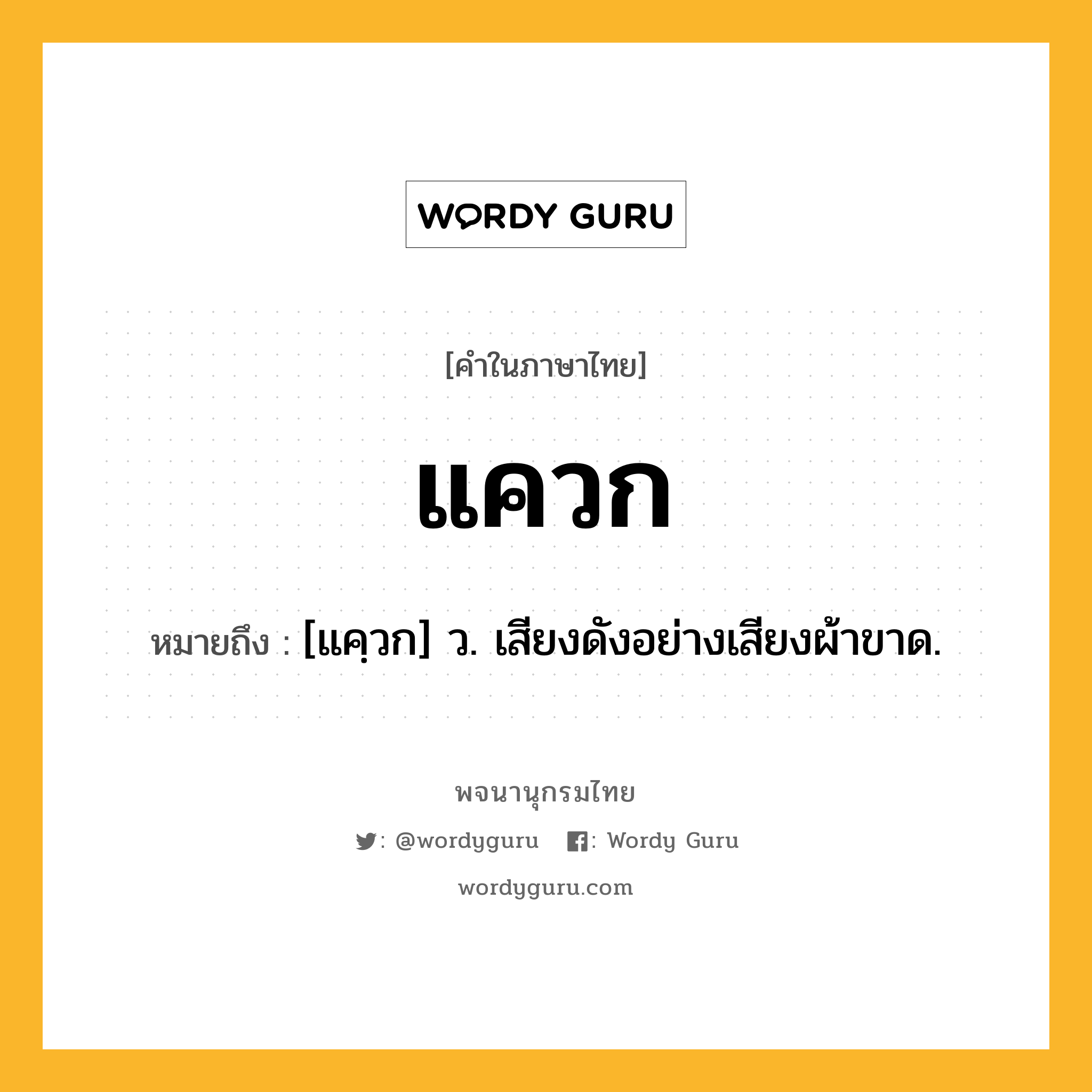 แควก ความหมาย หมายถึงอะไร?, คำในภาษาไทย แควก หมายถึง [แคฺวก] ว. เสียงดังอย่างเสียงผ้าขาด.