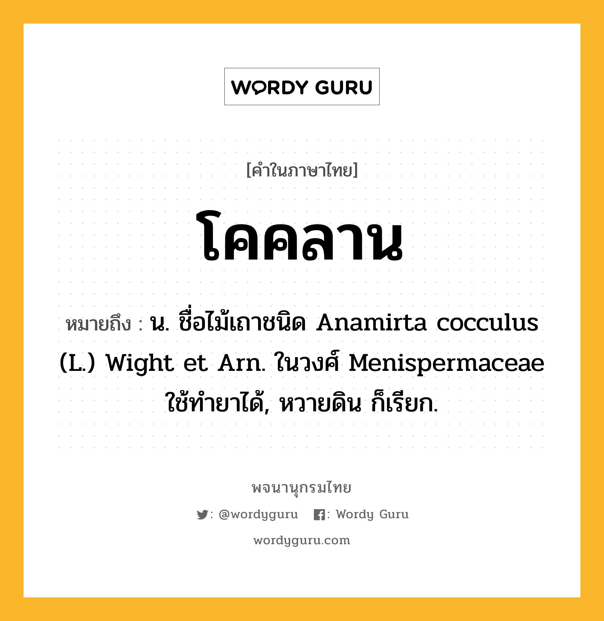 โคคลาน หมายถึงอะไร?, คำในภาษาไทย โคคลาน หมายถึง น. ชื่อไม้เถาชนิด Anamirta cocculus (L.) Wight et Arn. ในวงศ์ Menispermaceae ใช้ทํายาได้, หวายดิน ก็เรียก.