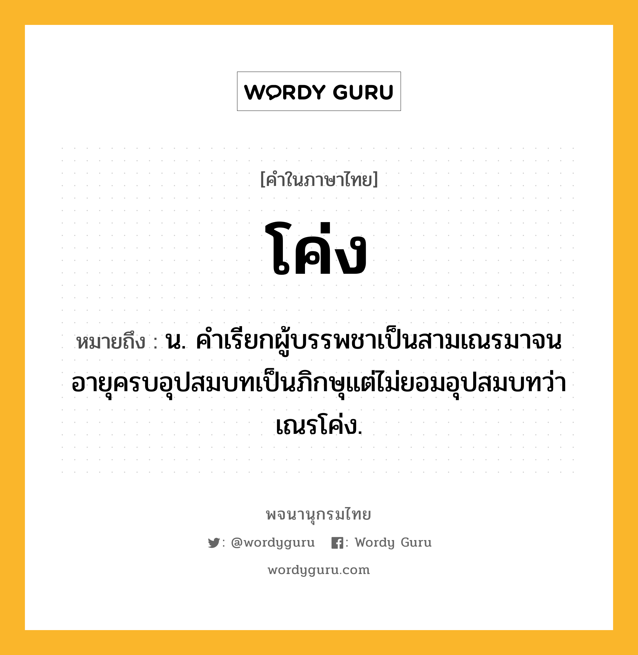 โค่ง ความหมาย หมายถึงอะไร?, คำในภาษาไทย โค่ง หมายถึง น. คําเรียกผู้บรรพชาเป็นสามเณรมาจนอายุครบอุปสมบทเป็นภิกษุแต่ไม่ยอมอุปสมบทว่า เณรโค่ง.