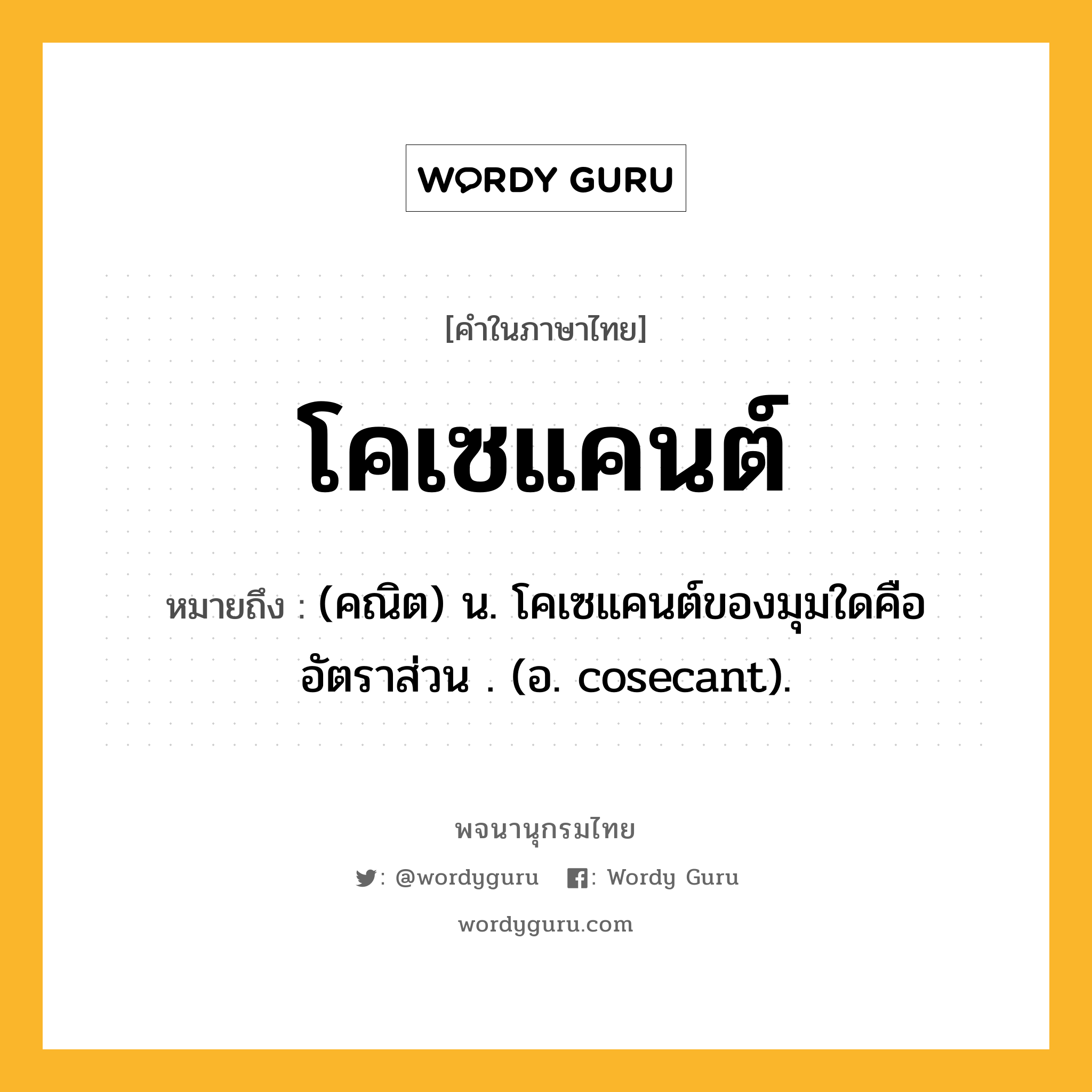 โคเซแคนต์ ความหมาย หมายถึงอะไร?, คำในภาษาไทย โคเซแคนต์ หมายถึง (คณิต) น. โคเซแคนต์ของมุมใดคืออัตราส่วน . (อ. cosecant).