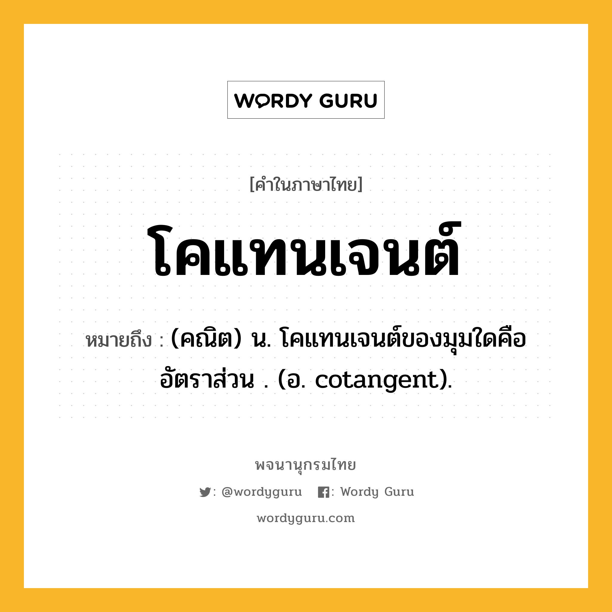 โคแทนเจนต์ ความหมาย หมายถึงอะไร?, คำในภาษาไทย โคแทนเจนต์ หมายถึง (คณิต) น. โคแทนเจนต์ของมุมใดคืออัตราส่วน . (อ. cotangent).