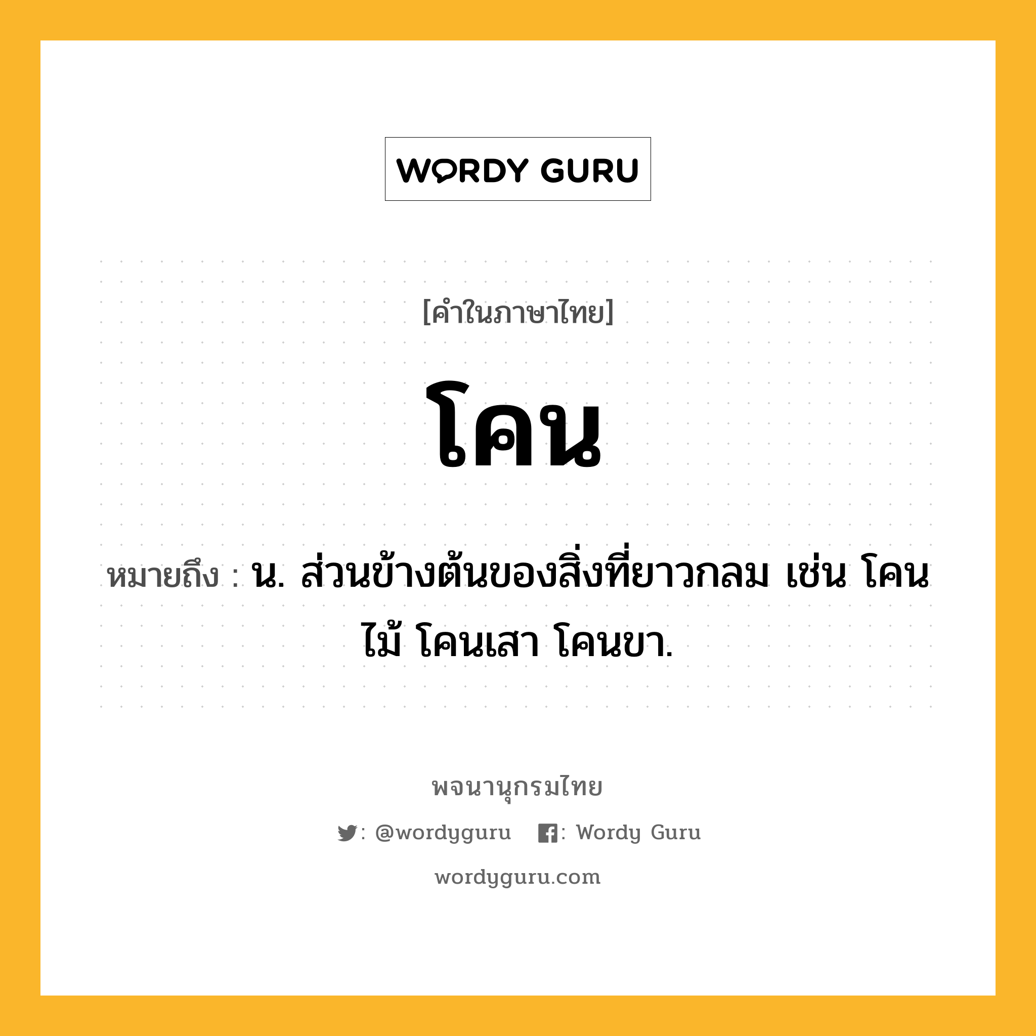 โคน ความหมาย หมายถึงอะไร?, คำในภาษาไทย โคน หมายถึง น. ส่วนข้างต้นของสิ่งที่ยาวกลม เช่น โคนไม้ โคนเสา โคนขา.