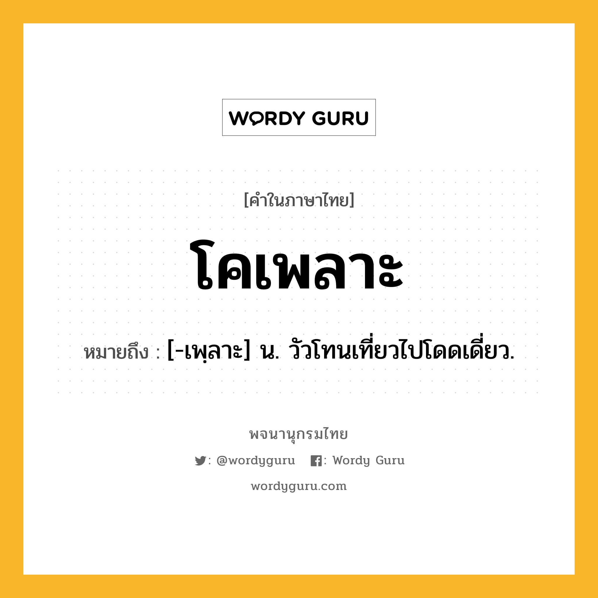 โคเพลาะ ความหมาย หมายถึงอะไร?, คำในภาษาไทย โคเพลาะ หมายถึง [-เพฺลาะ] น. วัวโทนเที่ยวไปโดดเดี่ยว.