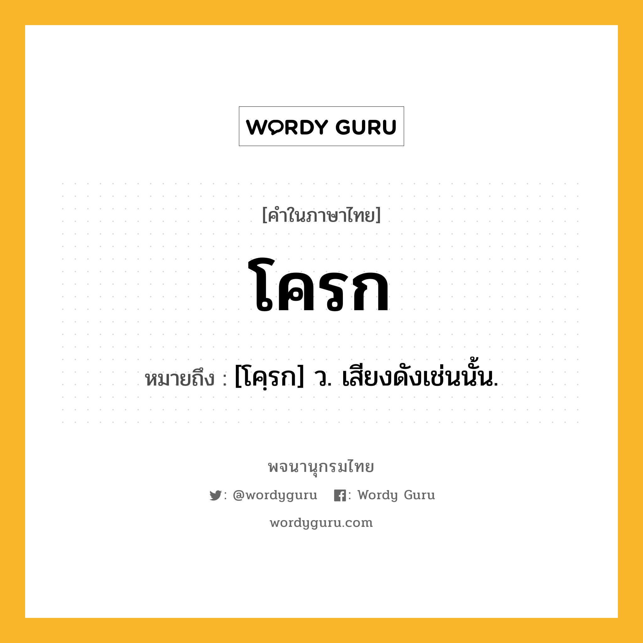 โครก ความหมาย หมายถึงอะไร?, คำในภาษาไทย โครก หมายถึง [โคฺรก] ว. เสียงดังเช่นนั้น.