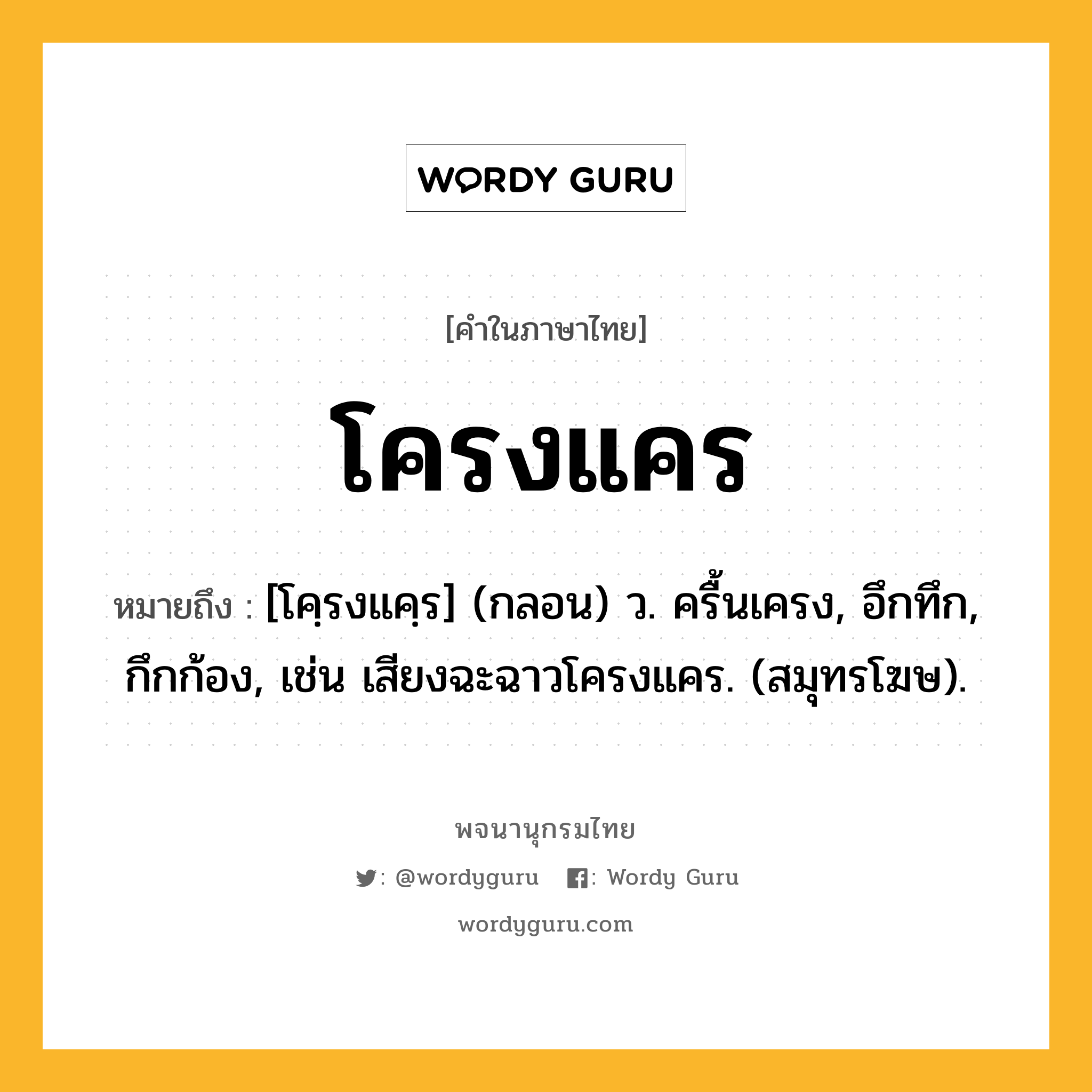 โครงแคร หมายถึงอะไร?, คำในภาษาไทย โครงแคร หมายถึง [โคฺรงแคฺร] (กลอน) ว. ครื้นเครง, อึกทึก, กึกก้อง, เช่น เสียงฉะฉาวโครงแคร. (สมุทรโฆษ).