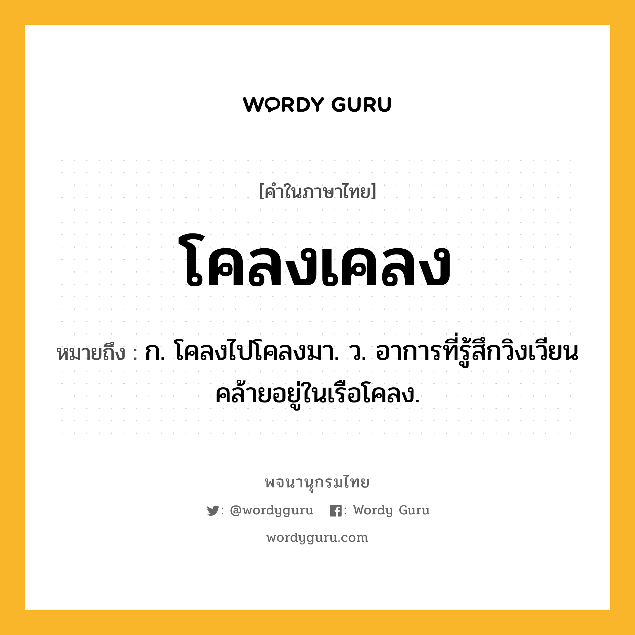 โคลงเคลง หมายถึงอะไร?, คำในภาษาไทย โคลงเคลง หมายถึง ก. โคลงไปโคลงมา. ว. อาการที่รู้สึกวิงเวียนคล้ายอยู่ในเรือโคลง.