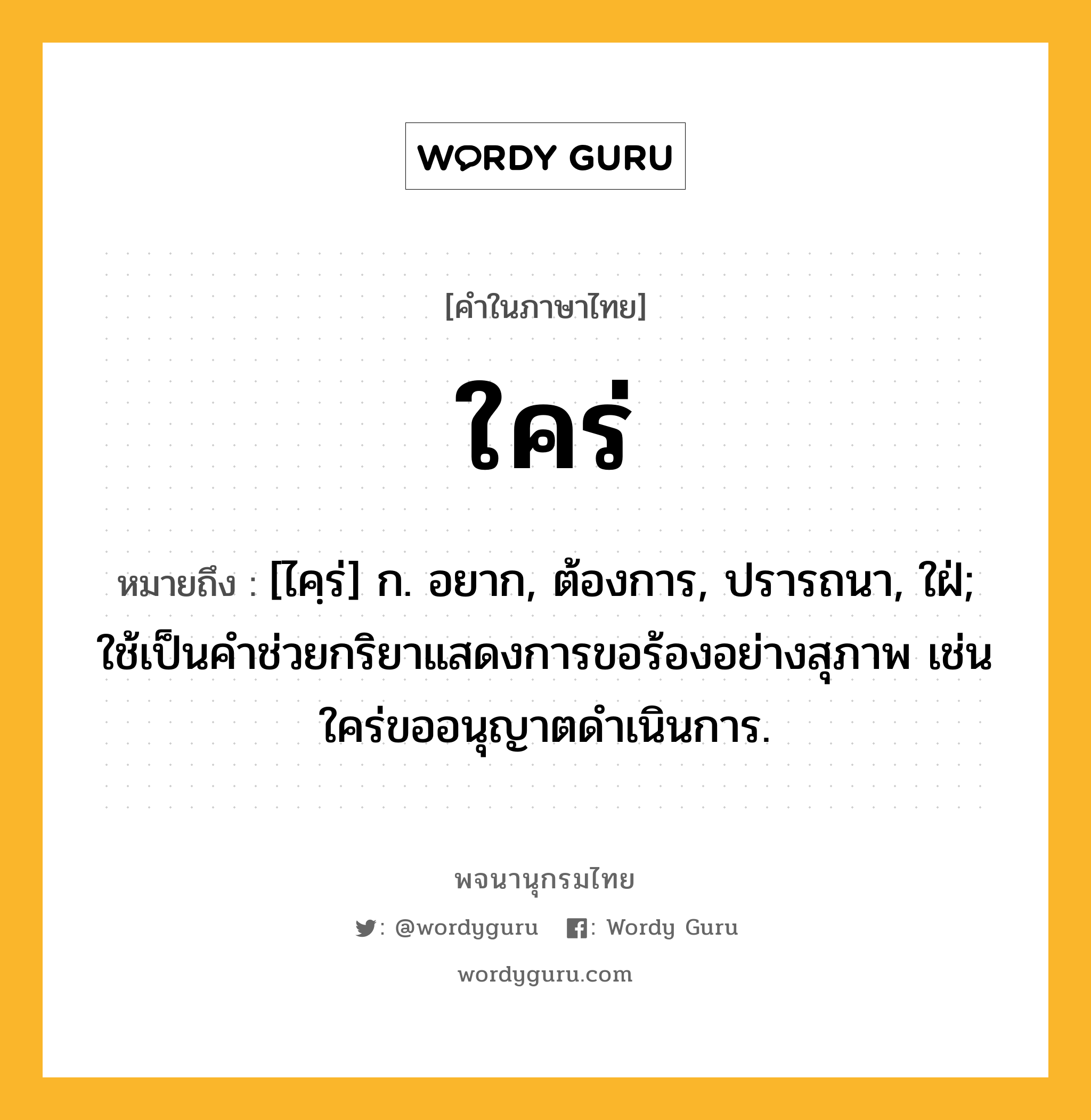 ใคร่ หมายถึงอะไร?, คำในภาษาไทย ใคร่ หมายถึง [ไคฺร่] ก. อยาก, ต้องการ, ปรารถนา, ใฝ่; ใช้เป็นคำช่วยกริยาแสดงการขอร้องอย่างสุภาพ เช่น ใคร่ขออนุญาตดำเนินการ.