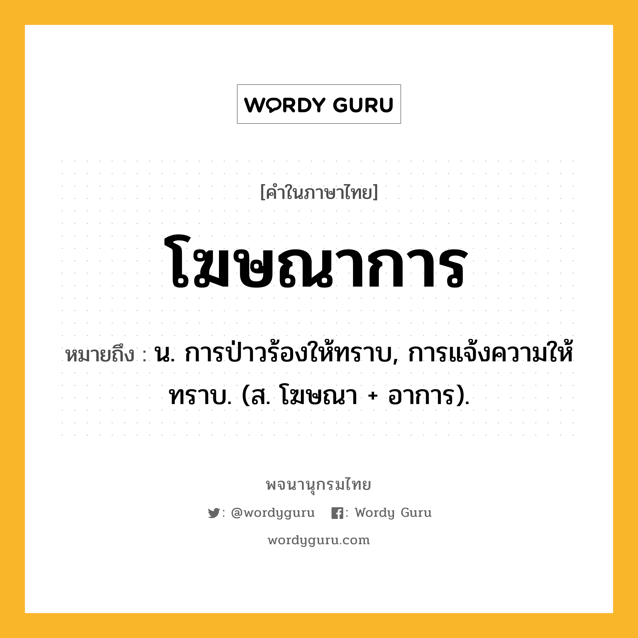 โฆษณาการ ความหมาย หมายถึงอะไร?, คำในภาษาไทย โฆษณาการ หมายถึง น. การป่าวร้องให้ทราบ, การแจ้งความให้ทราบ. (ส. โฆษณา + อาการ).