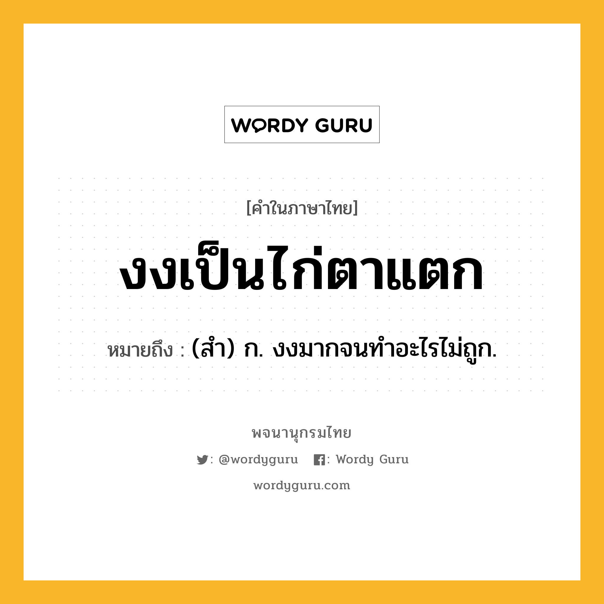 งงเป็นไก่ตาแตก หมายถึงอะไร?, คำในภาษาไทย งงเป็นไก่ตาแตก หมายถึง (สำ) ก. งงมากจนทำอะไรไม่ถูก.
