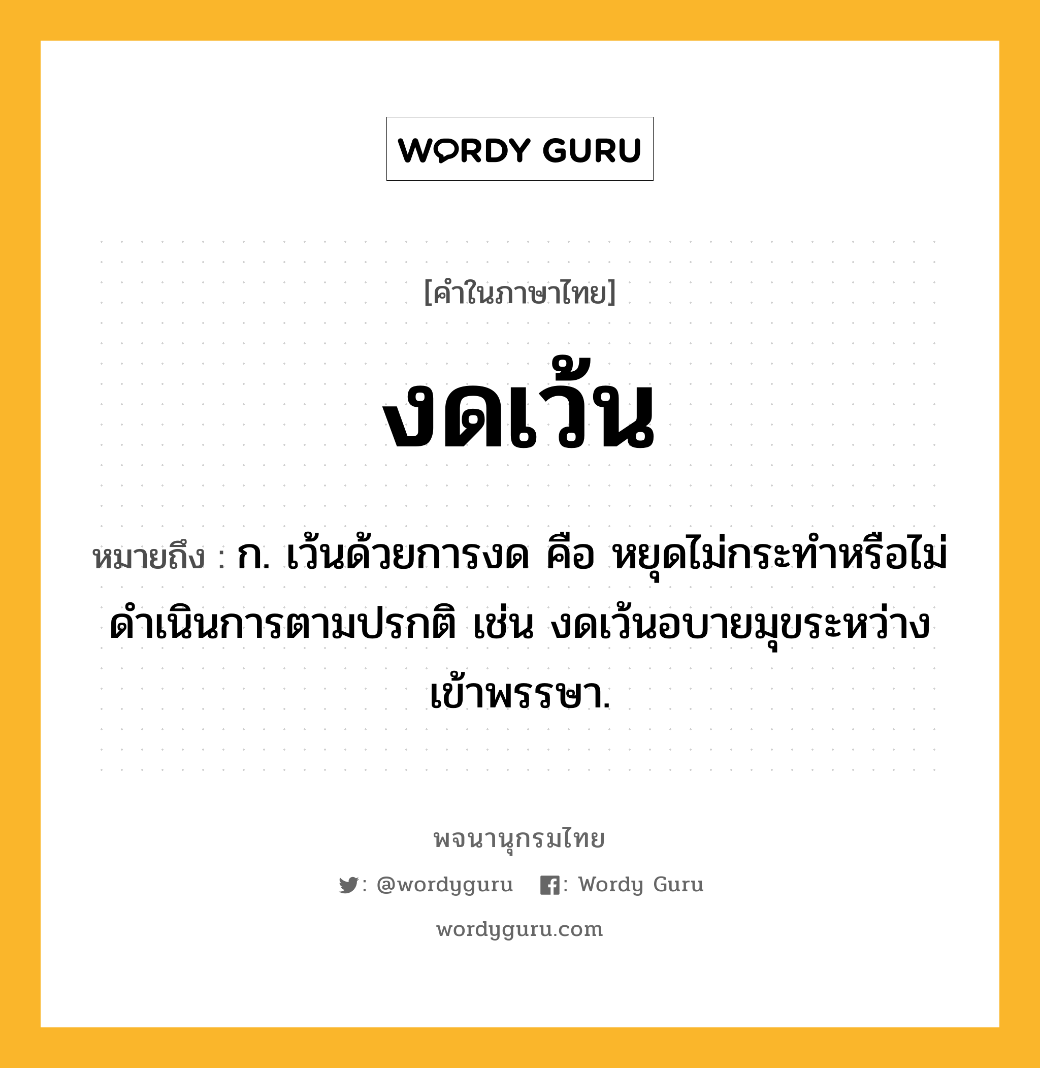งดเว้น หมายถึงอะไร?, คำในภาษาไทย งดเว้น หมายถึง ก. เว้นด้วยการงด คือ หยุดไม่กระทำหรือไม่ดำเนินการตามปรกติ เช่น งดเว้นอบายมุขระหว่างเข้าพรรษา.