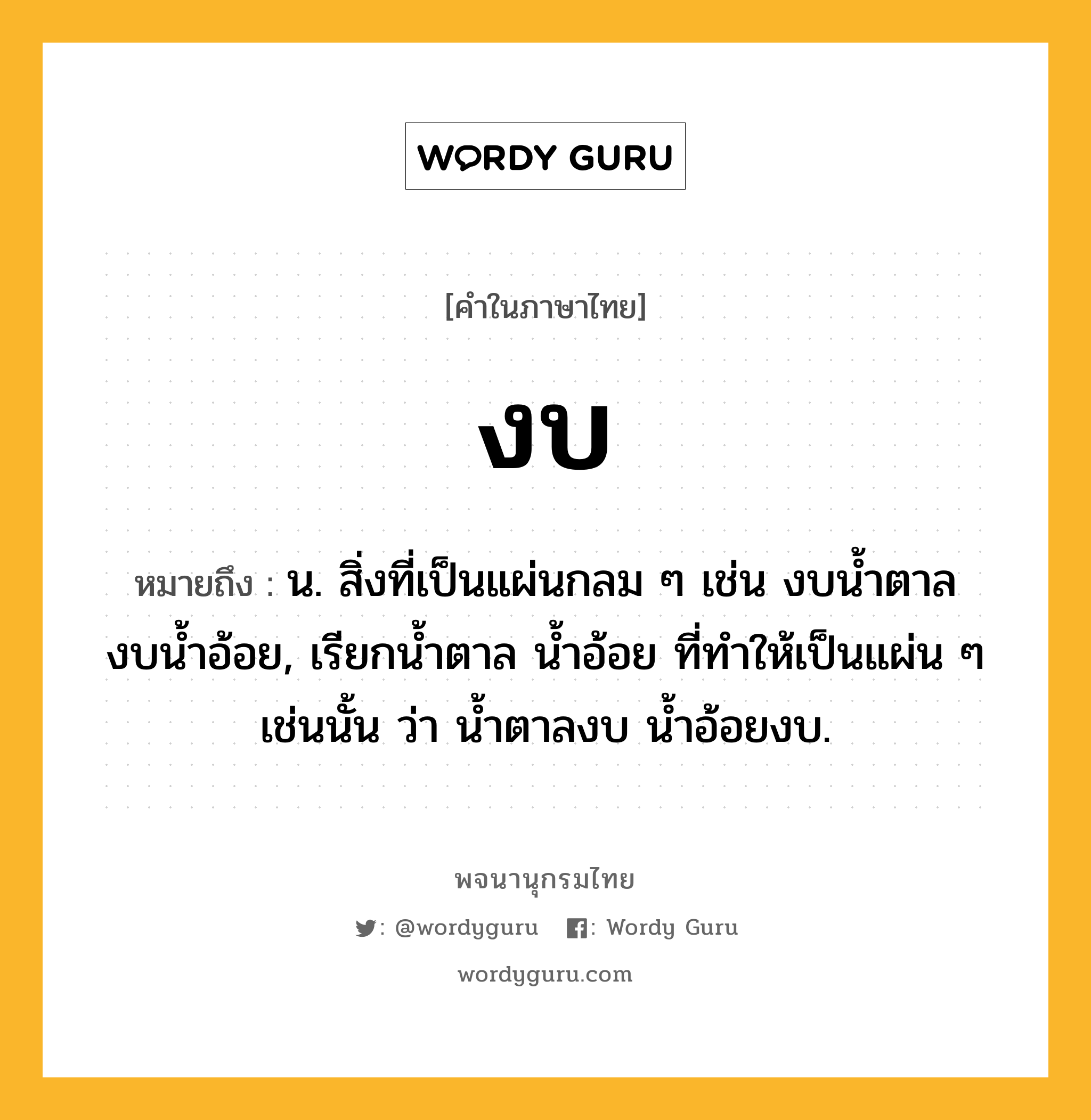 งบ ความหมาย หมายถึงอะไร?, คำในภาษาไทย งบ หมายถึง น. สิ่งที่เป็นแผ่นกลม ๆ เช่น งบนํ้าตาล งบนํ้าอ้อย, เรียกนํ้าตาล นํ้าอ้อย ที่ทําให้เป็นแผ่น ๆ เช่นนั้น ว่า นํ้าตาลงบ นํ้าอ้อยงบ.
