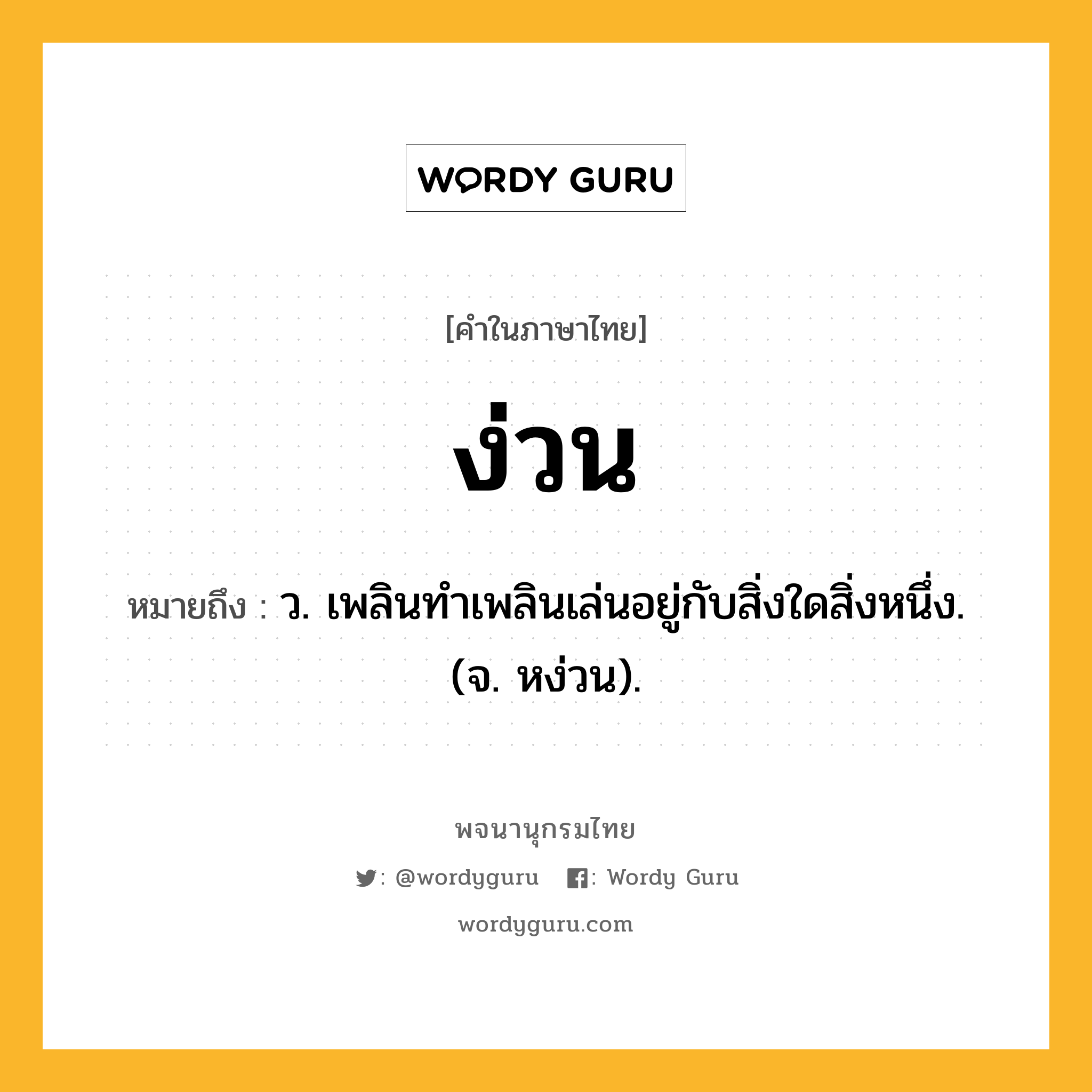 ง่วน ความหมาย หมายถึงอะไร?, คำในภาษาไทย ง่วน หมายถึง ว. เพลินทําเพลินเล่นอยู่กับสิ่งใดสิ่งหนึ่ง. (จ. หง่วน).
