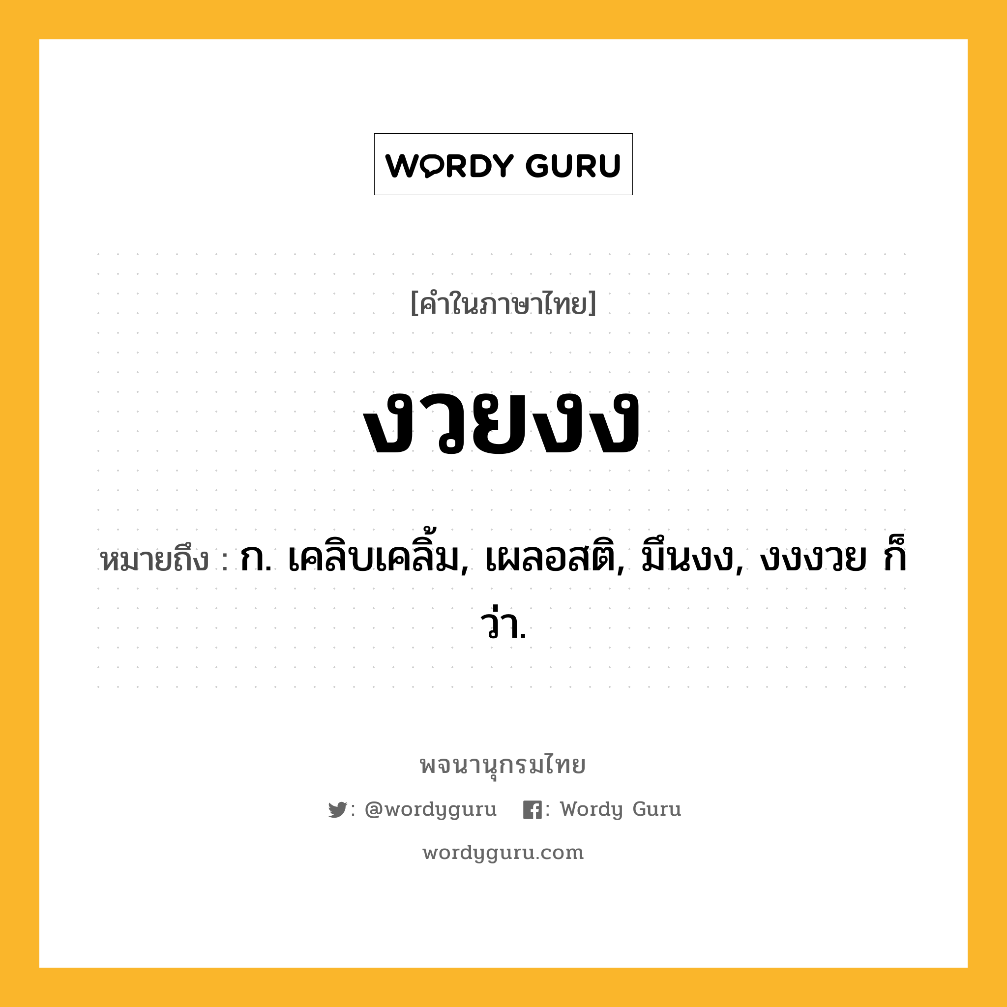 งวยงง ความหมาย หมายถึงอะไร?, คำในภาษาไทย งวยงง หมายถึง ก. เคลิบเคลิ้ม, เผลอสติ, มึนงง, งงงวย ก็ว่า.