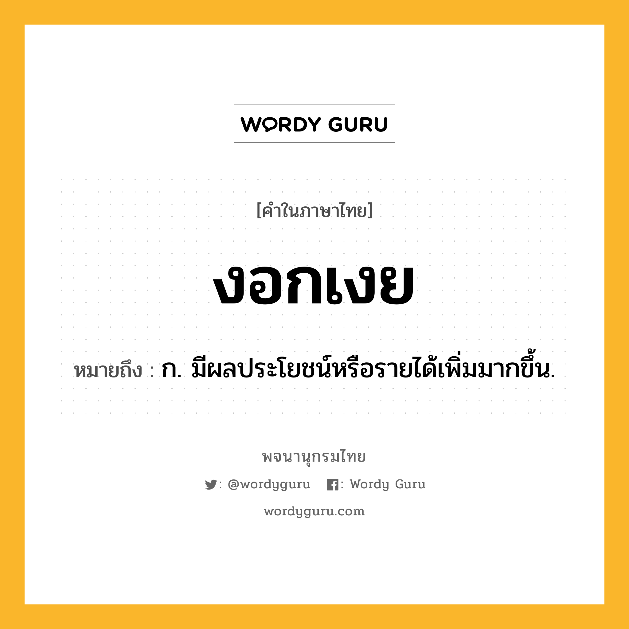 งอกเงย หมายถึงอะไร?, คำในภาษาไทย งอกเงย หมายถึง ก. มีผลประโยชน์หรือรายได้เพิ่มมากขึ้น.