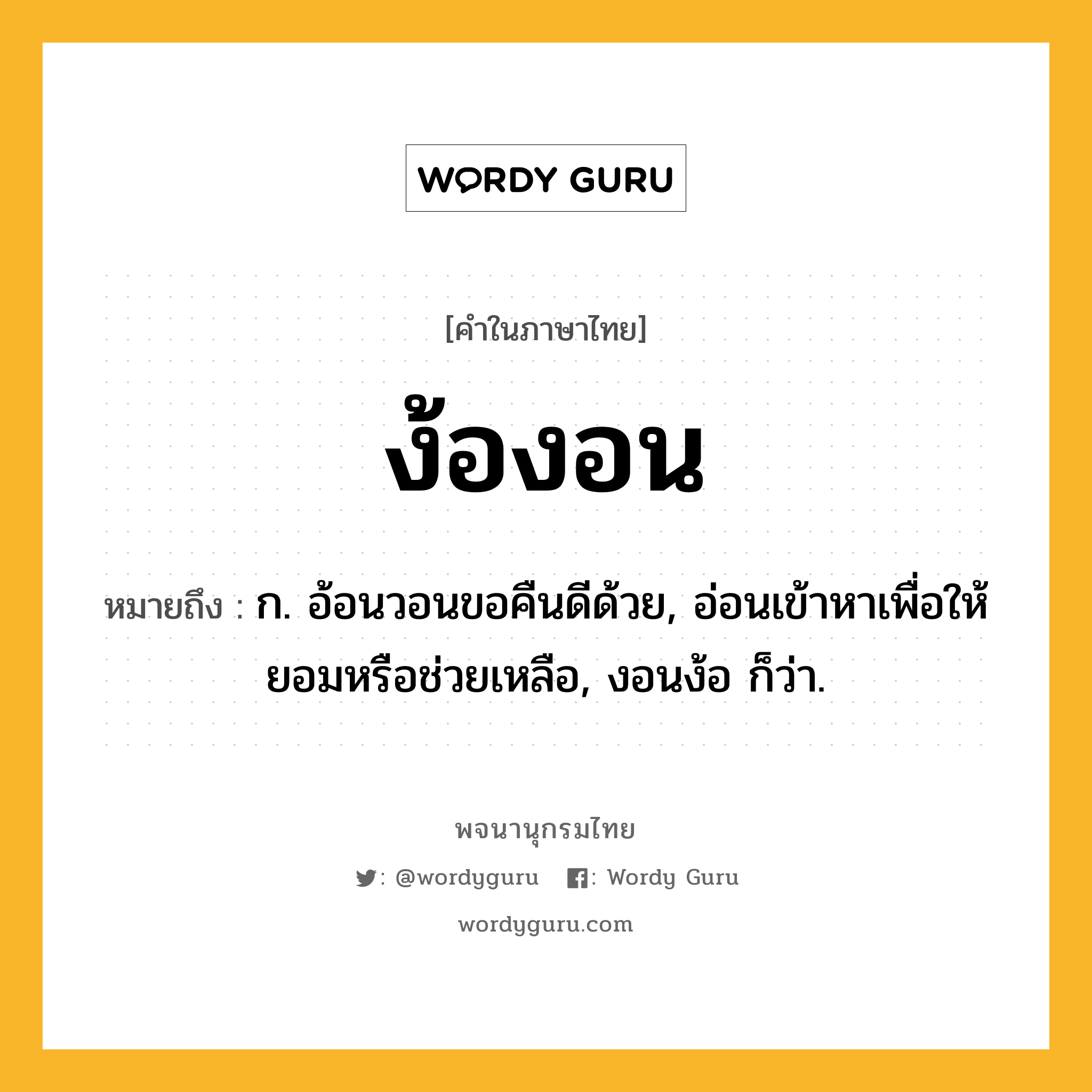 ง้องอน หมายถึงอะไร?, คำในภาษาไทย ง้องอน หมายถึง ก. อ้อนวอนขอคืนดีด้วย, อ่อนเข้าหาเพื่อให้ยอมหรือช่วยเหลือ, งอนง้อ ก็ว่า.