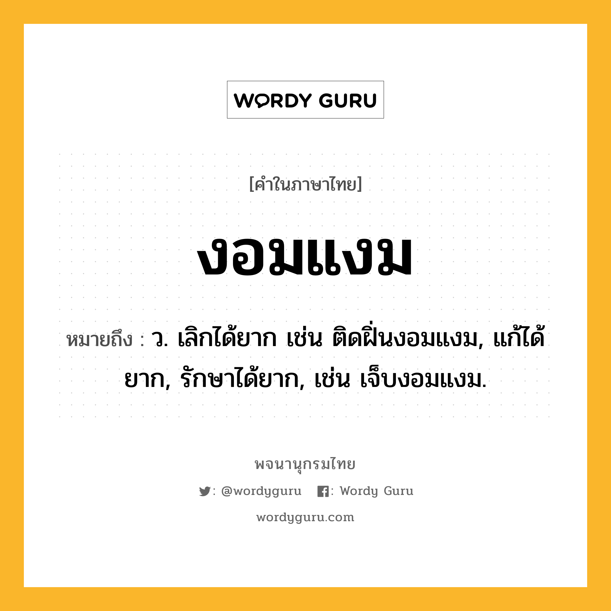 งอมแงม ความหมาย หมายถึงอะไร?, คำในภาษาไทย งอมแงม หมายถึง ว. เลิกได้ยาก เช่น ติดฝิ่นงอมแงม, แก้ได้ยาก, รักษาได้ยาก, เช่น เจ็บงอมแงม.