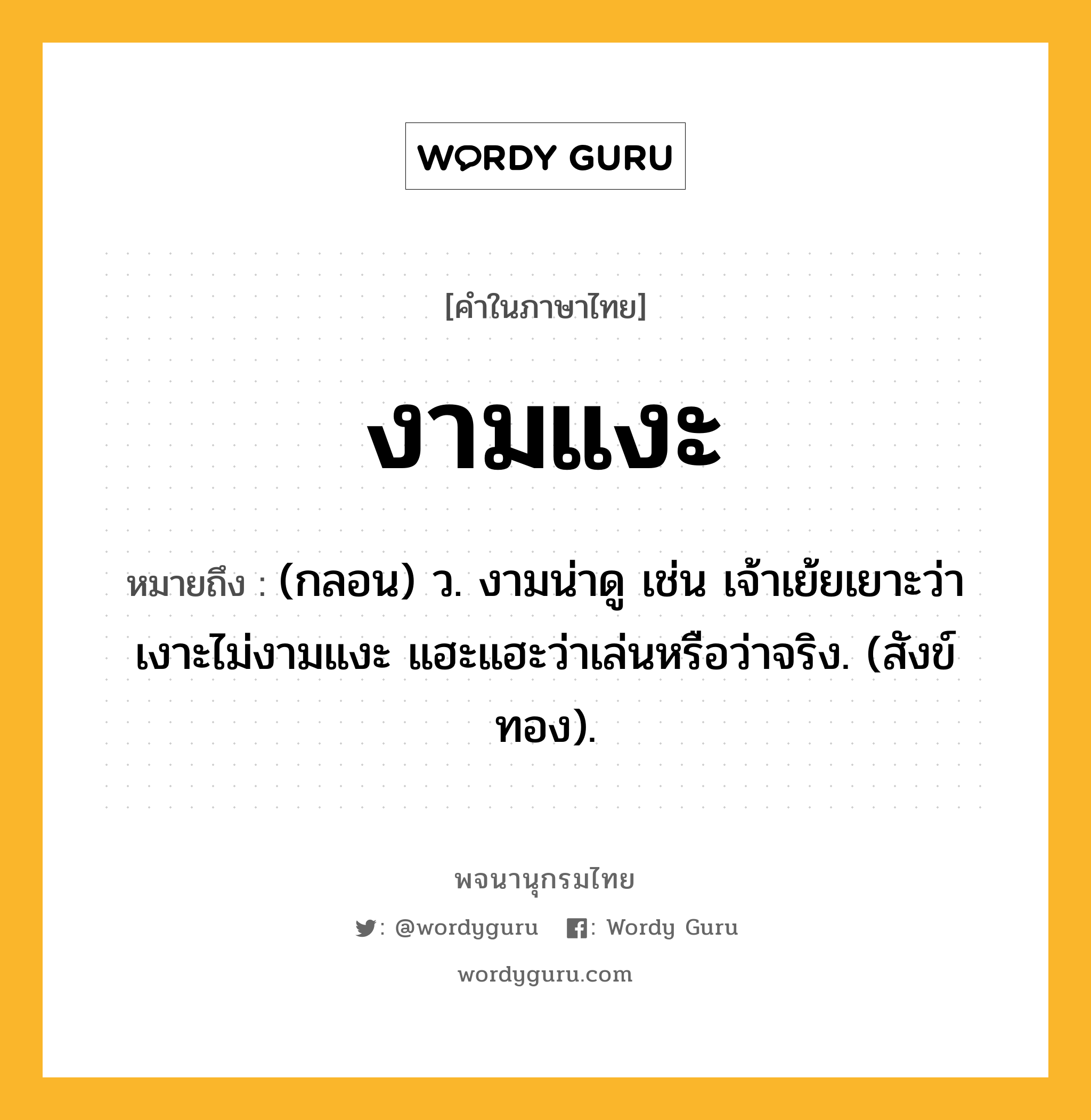 งามแงะ หมายถึงอะไร?, คำในภาษาไทย งามแงะ หมายถึง (กลอน) ว. งามน่าดู เช่น เจ้าเย้ยเยาะว่าเงาะไม่งามแงะ แฮะแฮะว่าเล่นหรือว่าจริง. (สังข์ทอง).