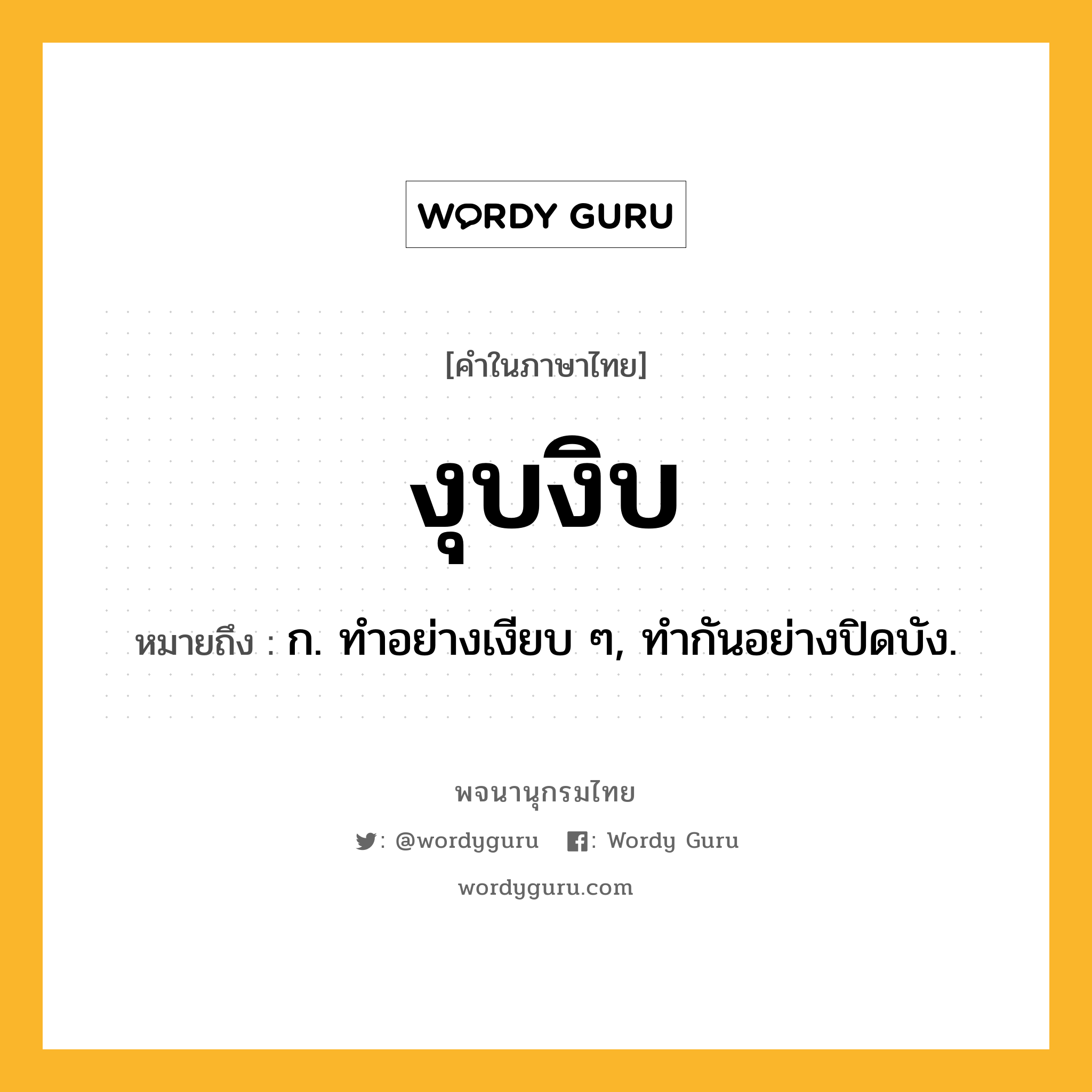 งุบงิบ หมายถึงอะไร?, คำในภาษาไทย งุบงิบ หมายถึง ก. ทําอย่างเงียบ ๆ, ทํากันอย่างปิดบัง.