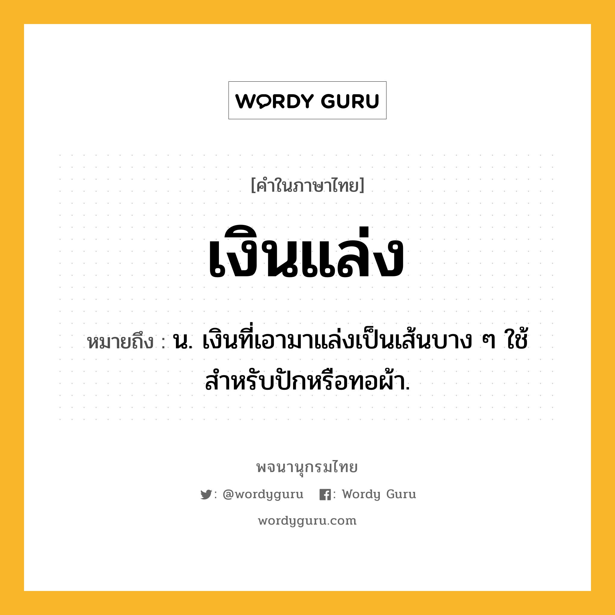 เงินแล่ง ความหมาย หมายถึงอะไร?, คำในภาษาไทย เงินแล่ง หมายถึง น. เงินที่เอามาแล่งเป็นเส้นบาง ๆ ใช้สำหรับปักหรือทอผ้า.