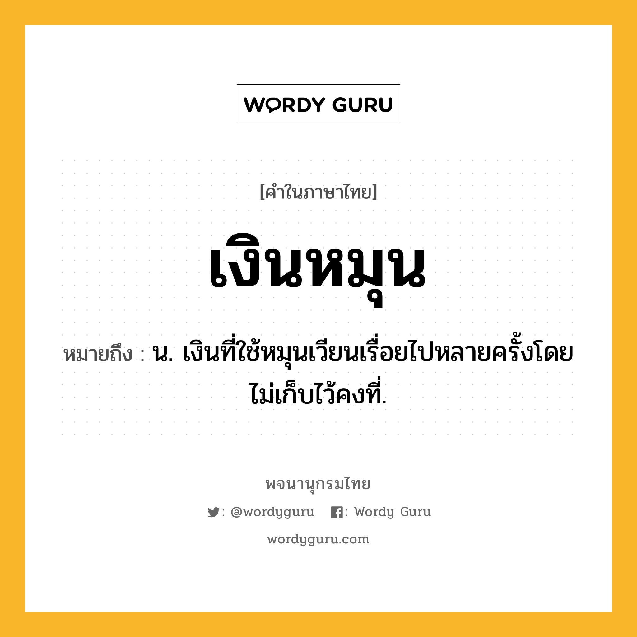 เงินหมุน ความหมาย หมายถึงอะไร?, คำในภาษาไทย เงินหมุน หมายถึง น. เงินที่ใช้หมุนเวียนเรื่อยไปหลายครั้งโดยไม่เก็บไว้คงที่.