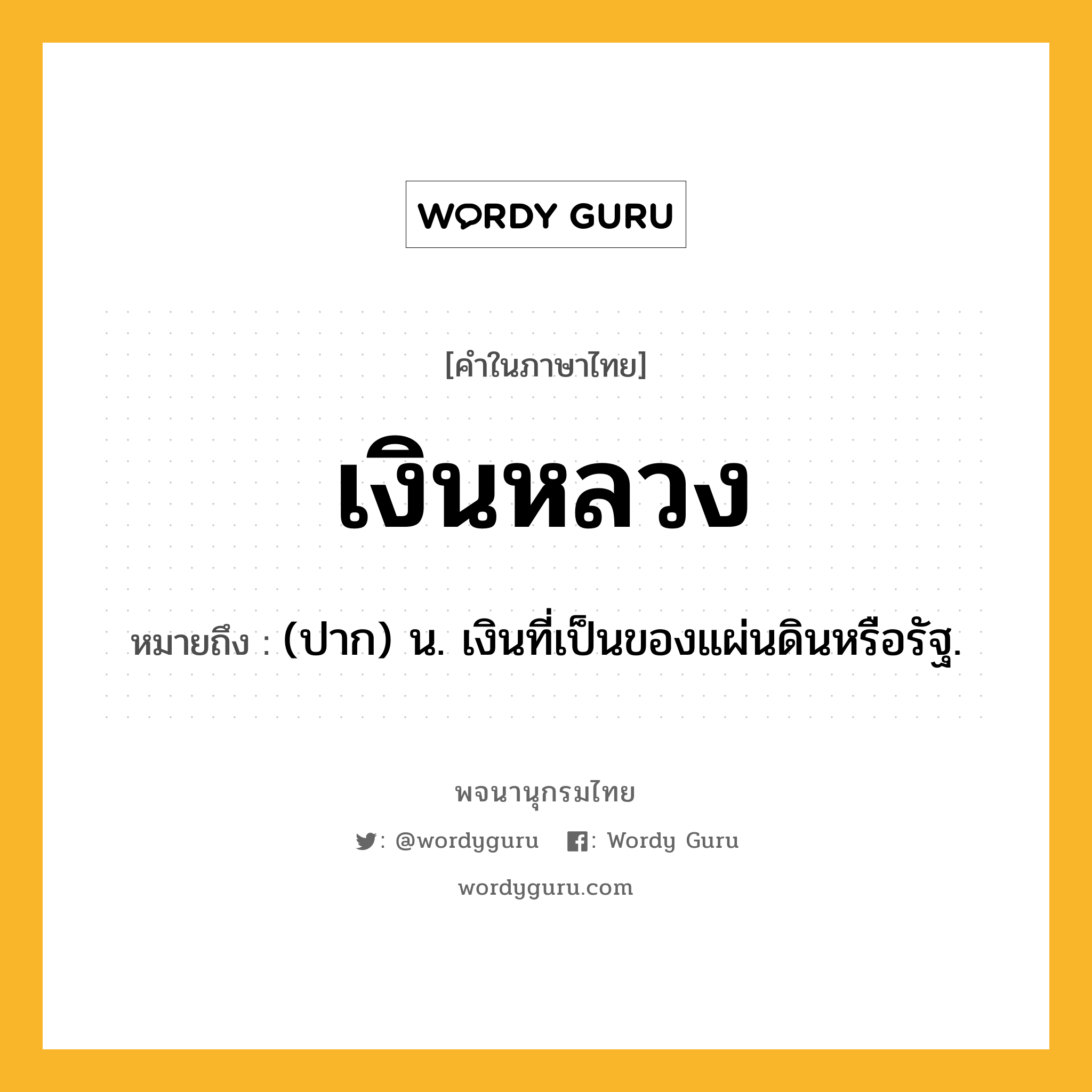 เงินหลวง หมายถึงอะไร?, คำในภาษาไทย เงินหลวง หมายถึง (ปาก) น. เงินที่เป็นของแผ่นดินหรือรัฐ.
