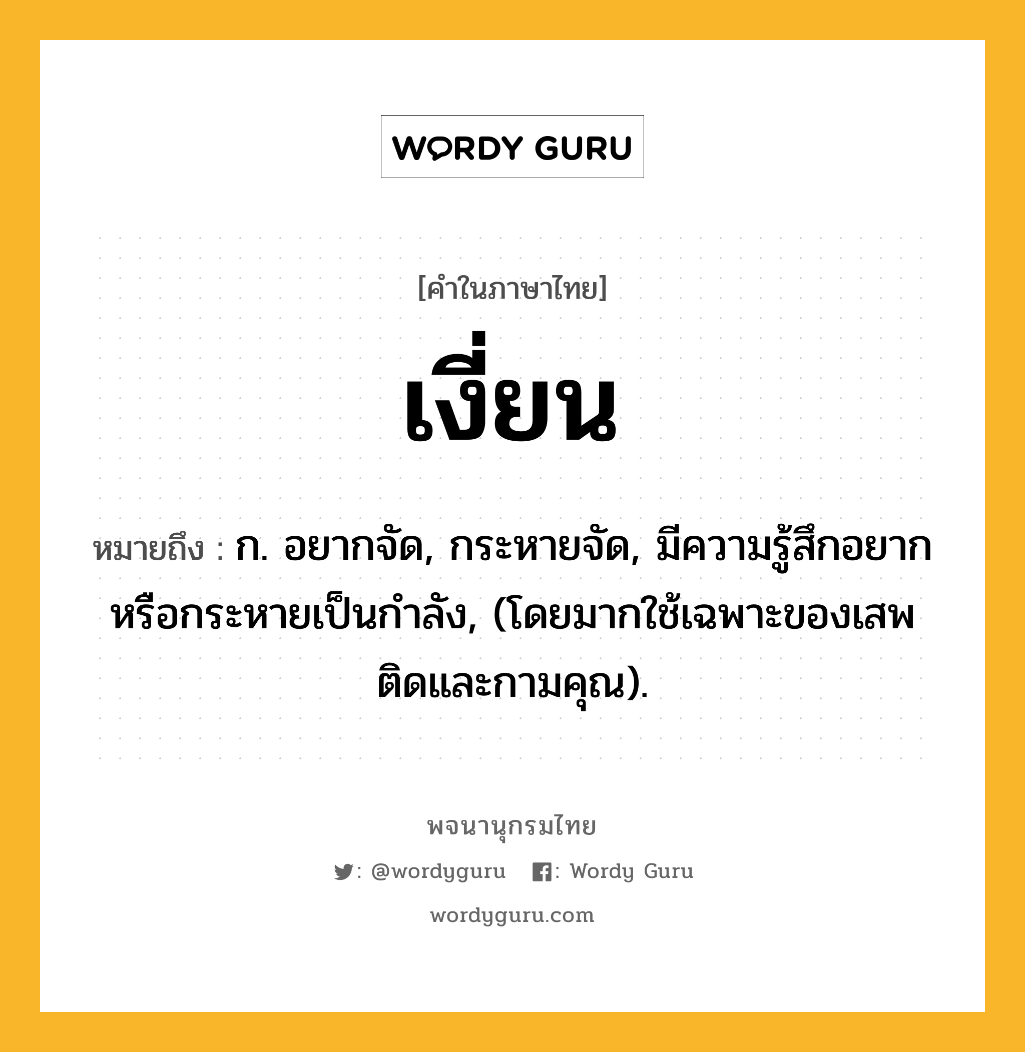 เงี่ยน หมายถึงอะไร?, คำในภาษาไทย เงี่ยน หมายถึง ก. อยากจัด, กระหายจัด, มีความรู้สึกอยากหรือกระหายเป็นกําลัง, (โดยมากใช้เฉพาะของเสพติดและกามคุณ).