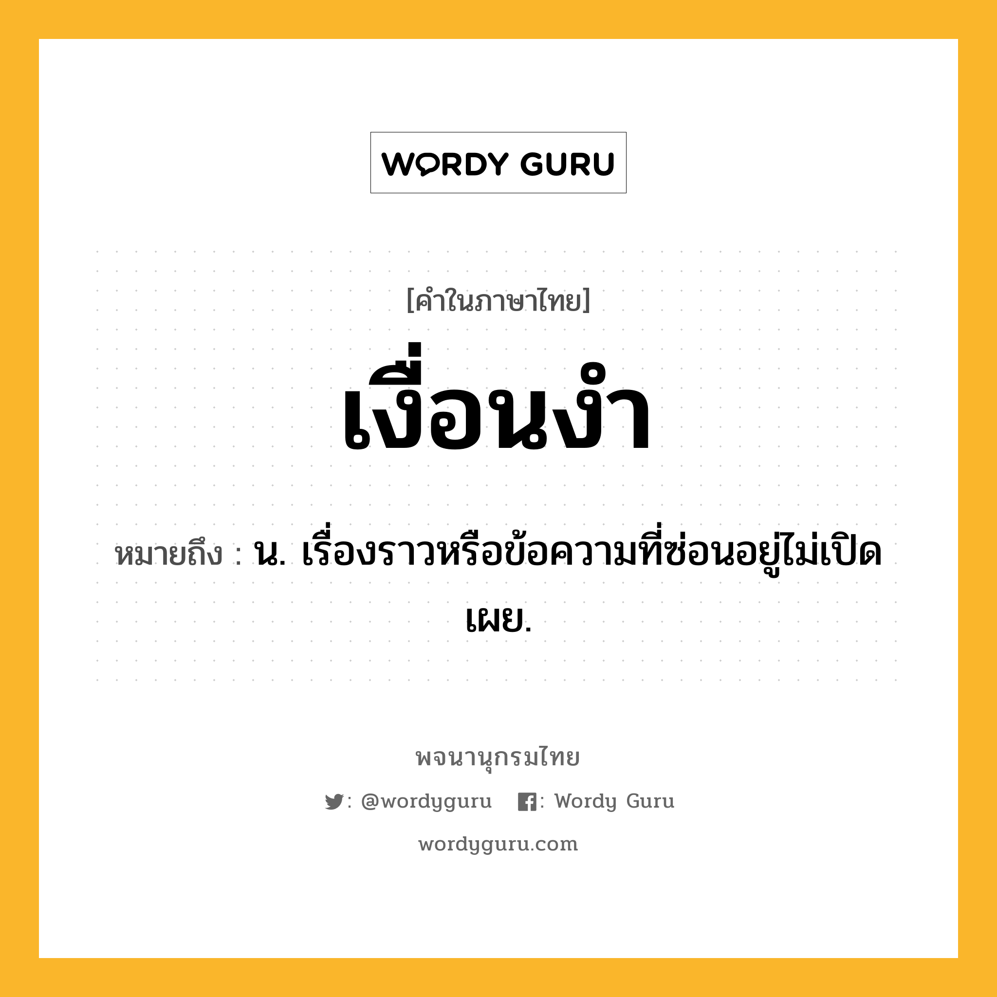 เงื่อนงำ หมายถึงอะไร?, คำในภาษาไทย เงื่อนงำ หมายถึง น. เรื่องราวหรือข้อความที่ซ่อนอยู่ไม่เปิดเผย.