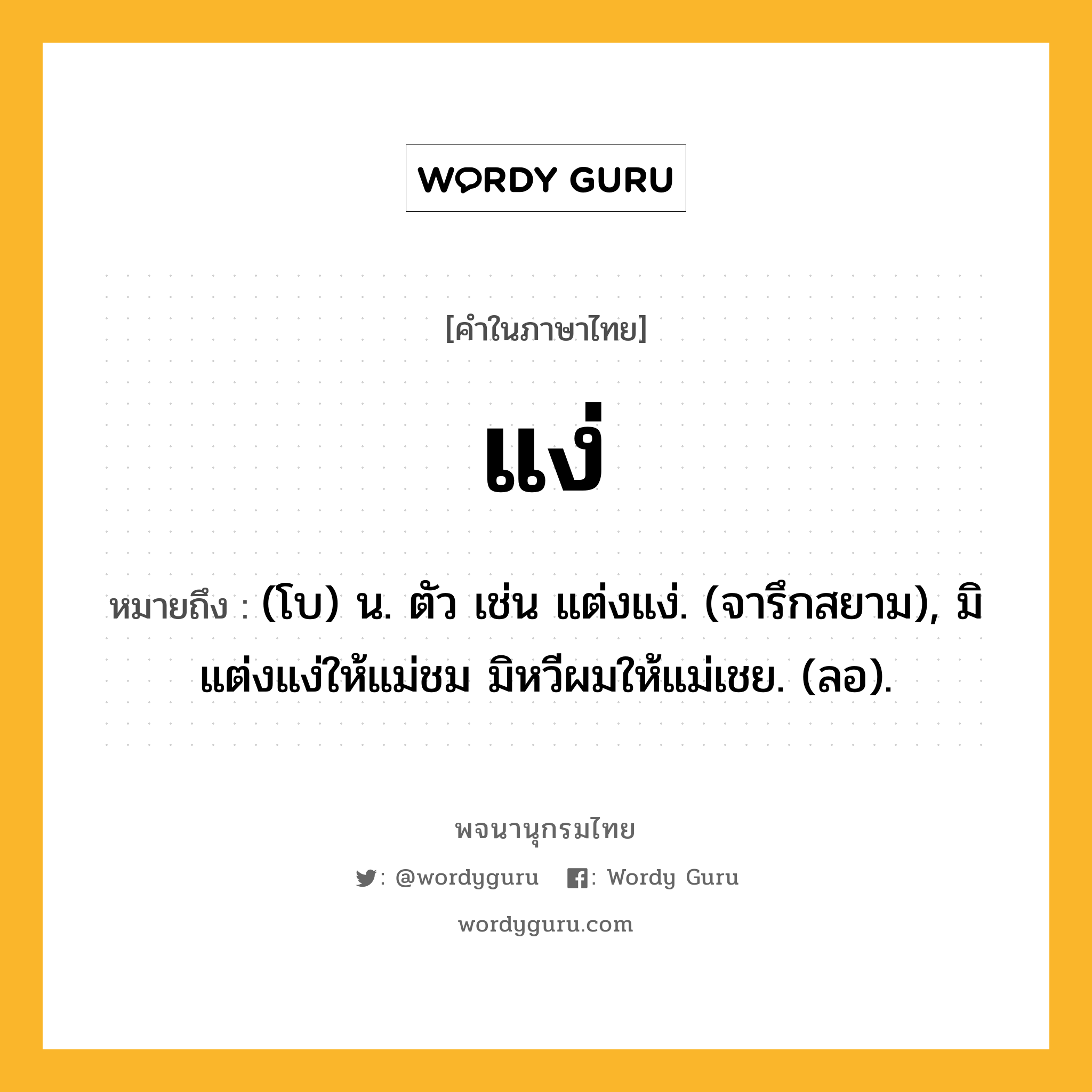 แง่ ความหมาย หมายถึงอะไร?, คำในภาษาไทย แง่ หมายถึง (โบ) น. ตัว เช่น แต่งแง่. (จารึกสยาม), มิแต่งแง่ให้แม่ชม มิหวีผมให้แม่เชย. (ลอ).
