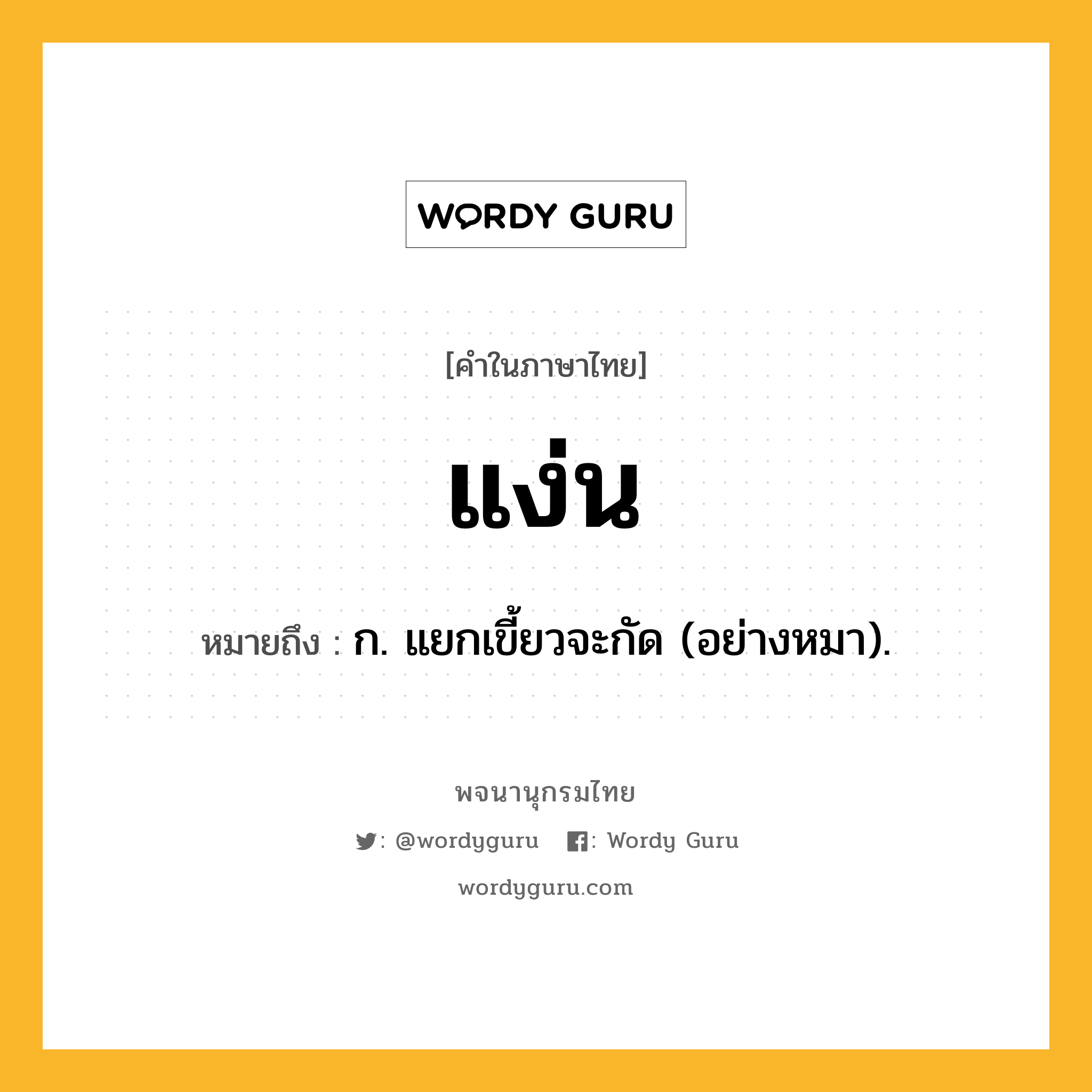 แง่น ความหมาย หมายถึงอะไร?, คำในภาษาไทย แง่น หมายถึง ก. แยกเขี้ยวจะกัด (อย่างหมา).