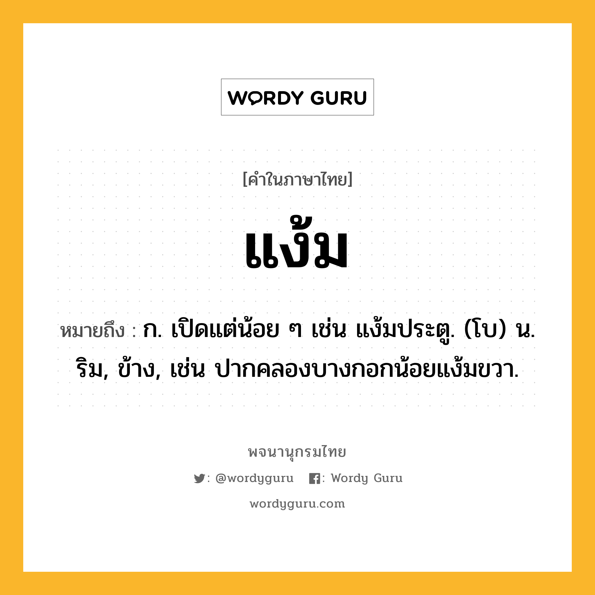 แง้ม ความหมาย หมายถึงอะไร?, คำในภาษาไทย แง้ม หมายถึง ก. เปิดแต่น้อย ๆ เช่น แง้มประตู. (โบ) น. ริม, ข้าง, เช่น ปากคลองบางกอกน้อยแง้มขวา.