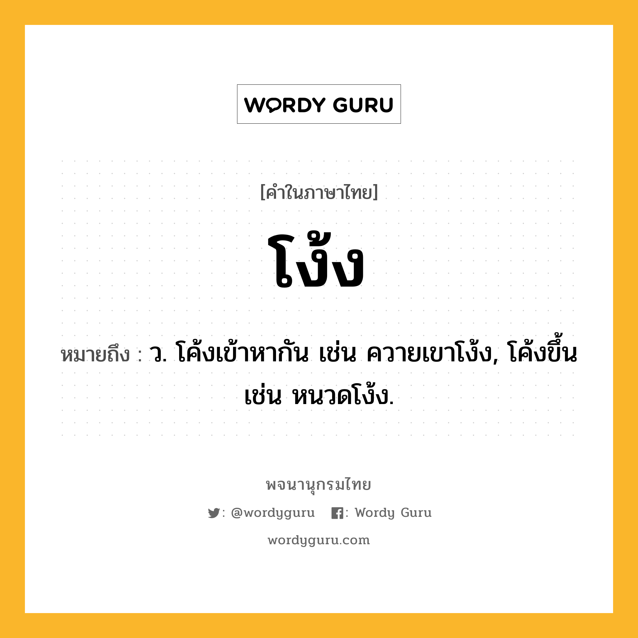 โง้ง หมายถึงอะไร?, คำในภาษาไทย โง้ง หมายถึง ว. โค้งเข้าหากัน เช่น ควายเขาโง้ง, โค้งขึ้น เช่น หนวดโง้ง.