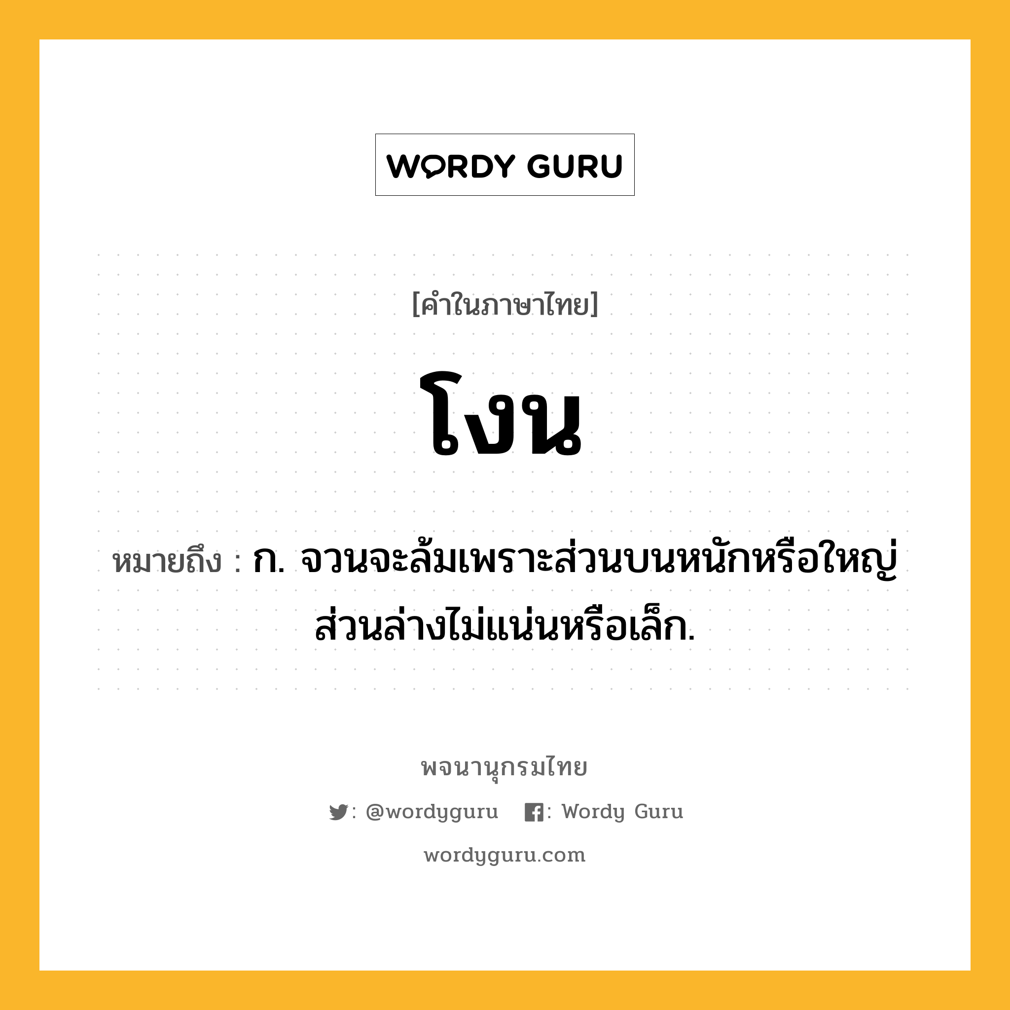โงน หมายถึงอะไร?, คำในภาษาไทย โงน หมายถึง ก. จวนจะล้มเพราะส่วนบนหนักหรือใหญ่ ส่วนล่างไม่แน่นหรือเล็ก.