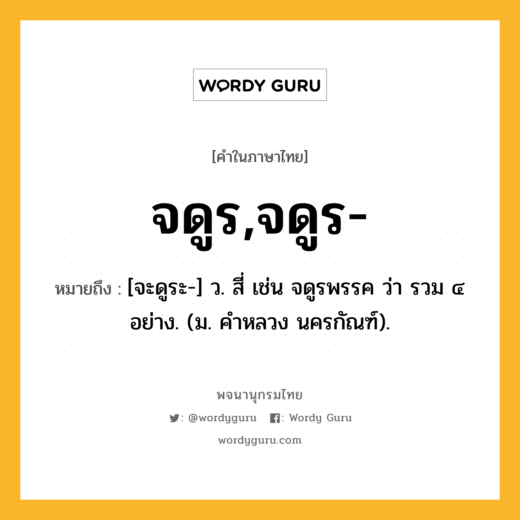 จดูร,จดูร- ความหมาย หมายถึงอะไร?, คำในภาษาไทย จดูร,จดูร- หมายถึง [จะดูระ-] ว. สี่ เช่น จดูรพรรค ว่า รวม ๔ อย่าง. (ม. คําหลวง นครกัณฑ์).