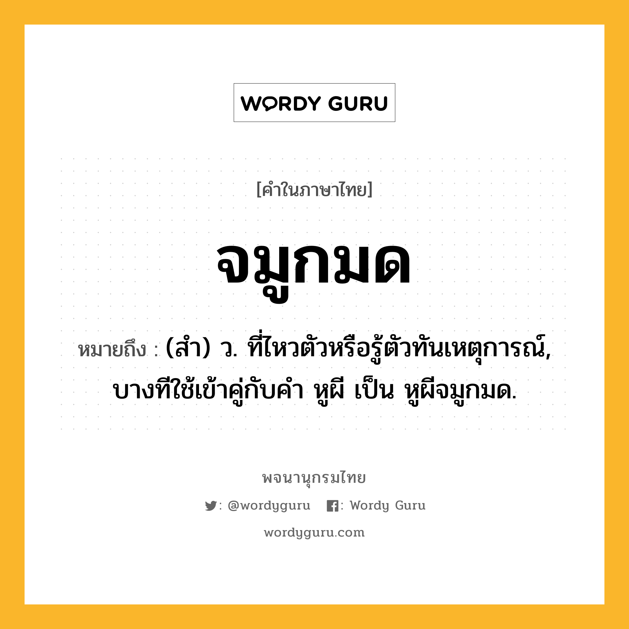 จมูกมด ความหมาย หมายถึงอะไร?, คำในภาษาไทย จมูกมด หมายถึง (สํา) ว. ที่ไหวตัวหรือรู้ตัวทันเหตุการณ์, บางทีใช้เข้าคู่กับคํา หูผี เป็น หูผีจมูกมด.
