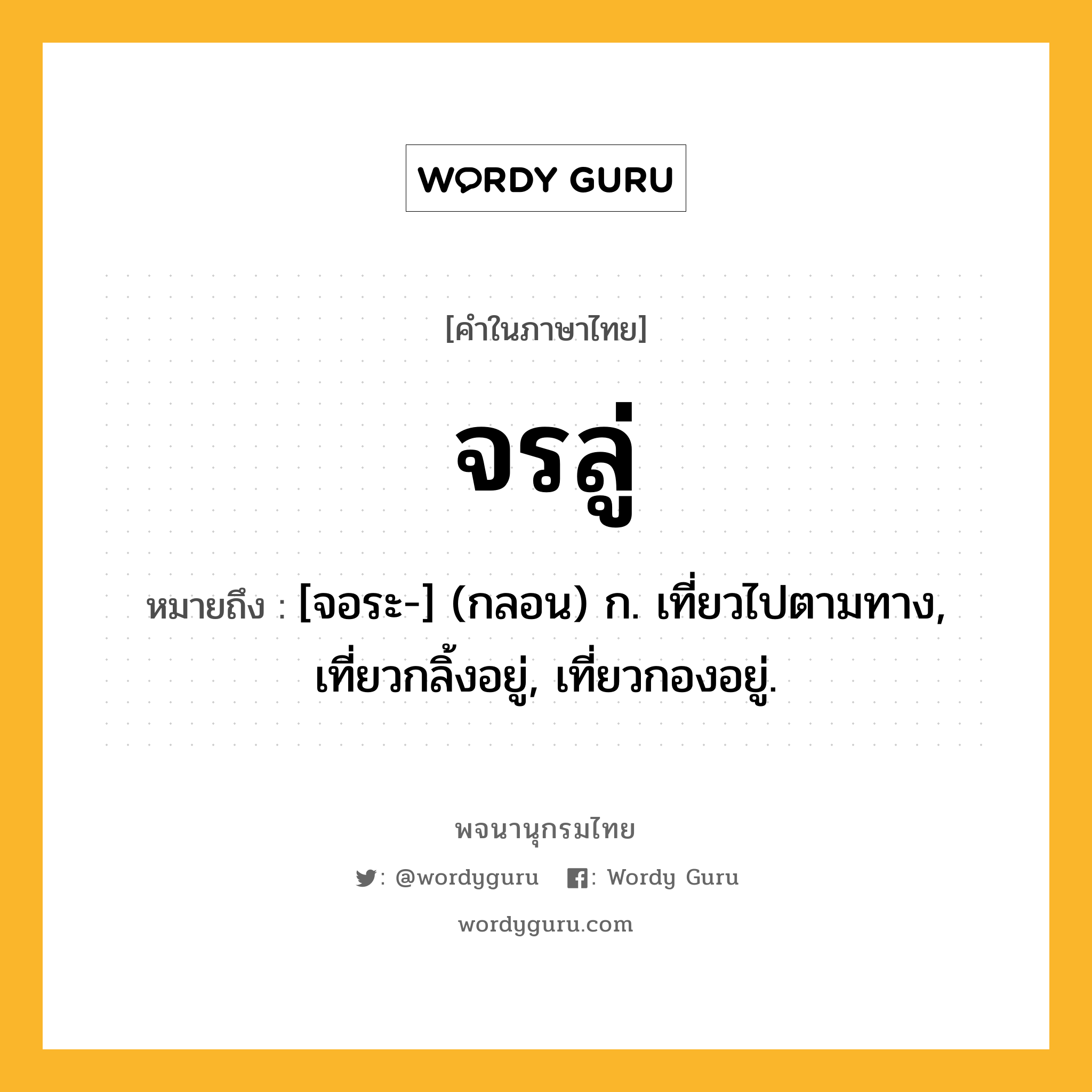 จรลู่ ความหมาย หมายถึงอะไร?, คำในภาษาไทย จรลู่ หมายถึง [จอระ-] (กลอน) ก. เที่ยวไปตามทาง, เที่ยวกลิ้งอยู่, เที่ยวกองอยู่.