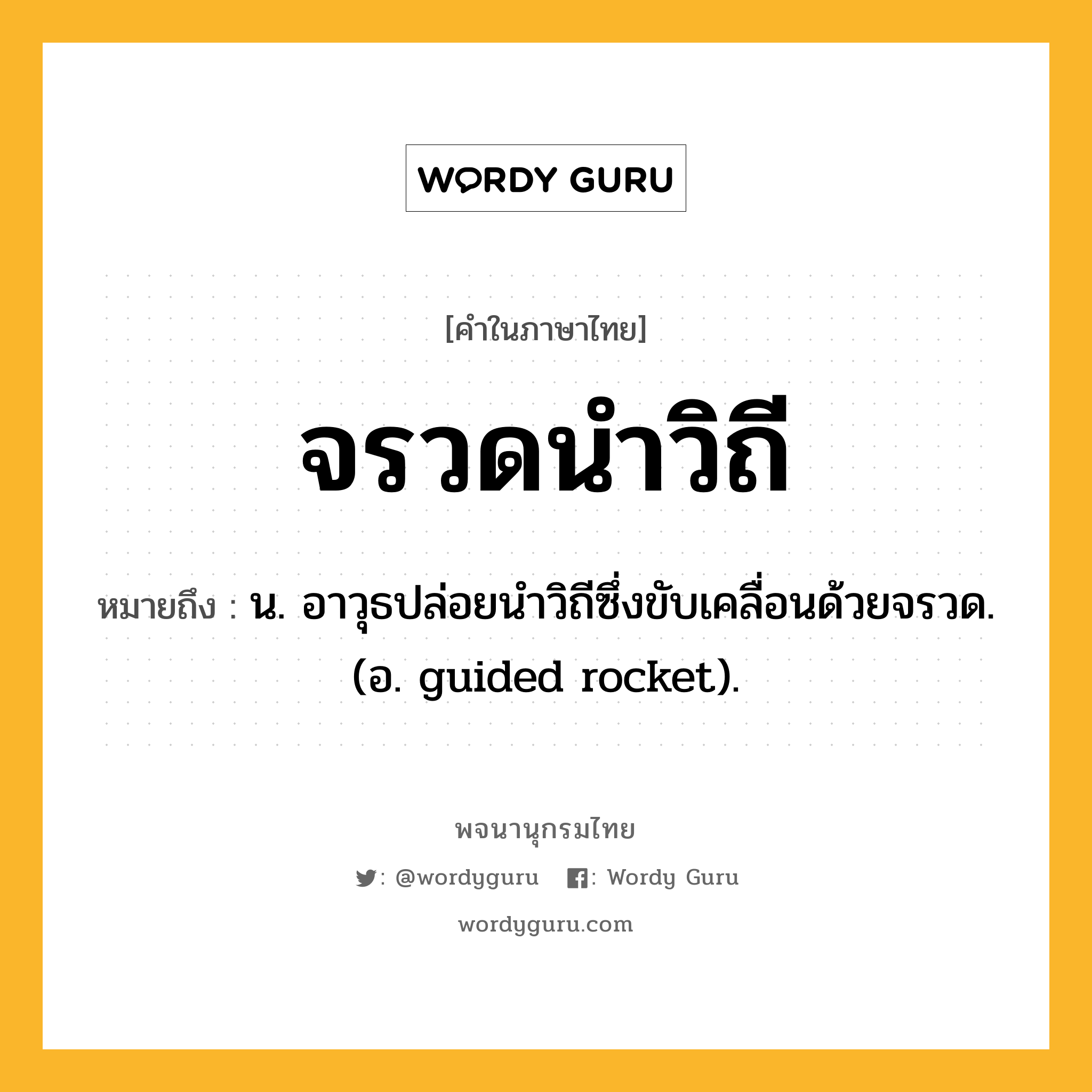 จรวดนำวิถี ความหมาย หมายถึงอะไร?, คำในภาษาไทย จรวดนำวิถี หมายถึง น. อาวุธปล่อยนําวิถีซึ่งขับเคลื่อนด้วยจรวด. (อ. guided rocket).