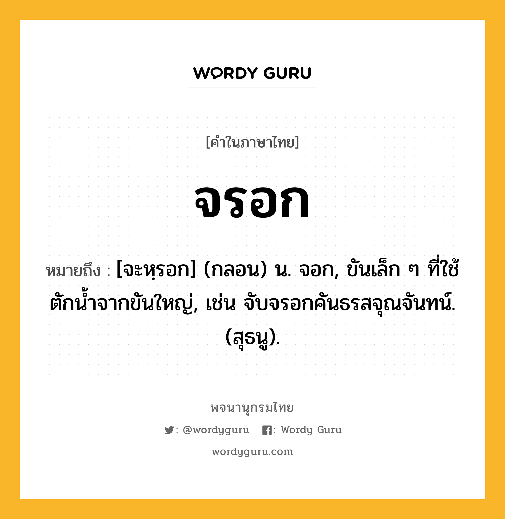 จรอก ความหมาย หมายถึงอะไร?, คำในภาษาไทย จรอก หมายถึง [จะหฺรอก] (กลอน) น. จอก, ขันเล็ก ๆ ที่ใช้ตักนํ้าจากขันใหญ่, เช่น จับจรอกคันธรสจุณจันทน์. (สุธนู).